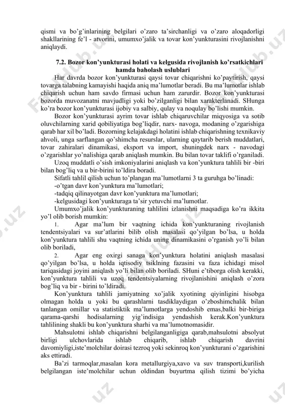 ra tadqiqotining 2 ta ob’ektiga ko’ra - ya’ni iqtisodiy kon’yunktura tushunchasidagi xo’jalik va tovar bozori, 2 mustaqil tarkibiy qismga ajratiladi 1) umumxo’jalik kon’yunkturasi 2) tovar bozori kon’yunkturasi. umumxo’jalik kon’yunkturani strukturaviy birlik deb, shunga qaramasdan tovar bozorlarining va ko’plab o’zaro munosabatlar kon’yunkturasini yig’indisi deb qarash mumkin. tovar kon’yunkturasi umumxo’jalik kon’yunkturasini tashkil etadi, umumxo’jalik kon’yunkturasi esa tovar bozorlari kon’yunkturasini keltirib chiqarida. shuning uchun ham umumxo’jalik kon’yunkturani uni tashkil yetuvchi tovar kon’yunkturalarini xususiyatlarining arifmetik summasi deb hisoblab bo’lmaydi. tovar bozorlari kon’yunkturasini umumxo’jalik kon’yunkturasini elementi sifatida birlashuvi, bir butun kabi tovar kon’yunkturasini tashkil yetuvchilarga mavjud bo’lmagan yangi sifatni beradi. shunday qilib, uning butun qismi va bo’g’inlarining belgilari o’zaro ta’sirchanligi va o’zaro aloqadorligi shakllarining fe’l - atvorini, umumxo’jalik va tovar kon’yunkturasini rivojlanishni aniqlaydi. 7.2. bozor kon’yunkturasi holati va kelgusida rivojlanish ko’rsatkichlari hamda baholash uslublari har davrda bozor kon’yunkturasi qaysi tovar chiqarishni ko’paytirish, qaysi tovarga talabning kamayishi haqida aniq ma’lumotlar beradi. bu ma’lumotlar ishlab chiqarish uchun …