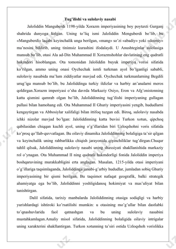abi uning shaxsiyati shakllanishida markaziy rol o’ynagan. ota muhammad ii ning qudratli hukmdorligi fonida jaloliddin imperiya boshqaruvining murakkabligini erta anglagan. masalan, 1215-yilda otasi imperiyani o’g’illariga taqsimlaganda, jaloliddinga janubi-g’arbiy hududlar, jumladan sobiq ghuriy imperiyasining bir qismi berilgan. bu taqsimot nafaqat geografik, balki strategik ahamiyatga ega bo’lib, jaloliddinni yoshligidanoq hokimiyat va mas’uliyat bilan tanishtirgan. dalil sifatida, tarixiy manbalarda jaloliddinning otasiga sodiqligi va harbiy yurishlardagi ishtiroki ko’rsatilishi mumkin: u otasining mo’g’ullar bilan dastlabki to’qnashuvlarida faol qatnashgan va bu uning sulolaviy nasabini mustahkamlagan.amaliy misol sifatida, jaloliddinning bolaligida oilaviy intrigalar uning xarakterini shakllantirgan. turkon xotunning ta’siri ostida uzloqshoh vorislikka da’vogar bo’lgan bo’lsa-da, jaloliddin otasining o’limidan oldin uning tomonida bo’lib, imperiya birligini saqlashga harakat qilgan. bu misol uning sulolaviy nasabida vatanparvarlik va oilaviy sodiqlikni birlashtirganligini ko’rsatadi, bu keyinchalik mo’g’ullarga qarshi kurashda muhim omil bo’lgan. harbiy tarbiya va siyosiy muhit jaloliddinning bolaligi va yoshligi harbiy tarbiya va siyosiy murakkabliklar bilan o’tgan. u yoshligidan otasining saroyida harbiy mashqlar …