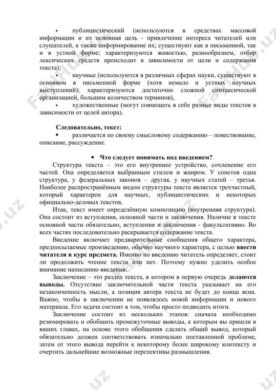 ии и их основная цель - привлечение интереса читателей или слушателей, а также информирование их; существуют как в письменной, так и в устной форме; характеризуются живостью, разнообразием, отбор лексических средств происходит в зависимости от цели и содержания текста); · научные (используются в различных сферах науки, существуют в основном в письменной форме (хотя немало и устных научных выступлений); характеризуются достаточно сложной синтаксической организацией, большим количеством терминов), · художественные (могут совмещать в себе разные виды текстов в зависимости от целей автора). следовательно, текст: · различается по своему смысловому содержанию – повествование, описание, рассуждение. · что следует понимать под введением? структура текста – это его внутреннее устройство, сочленение его частей. она определяется выбранным стилем и жанром. у сонетов одна структура, у федеральных законов – другая, у научных статей – третья. наиболее распространённым видом структуры текста является трехчастный, который характерен для научных, публицистических и некоторых официально-деловых текстов. итак, текст имеет определённую композицию (внутренняя структура). …