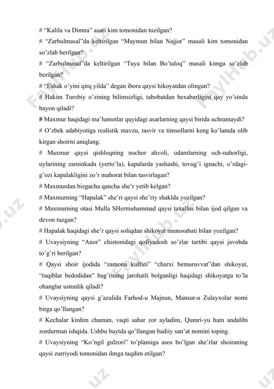 n ibora qaysi hikoyatdan olingan? # hakim turobiy o’zining bilimsizligi, tabobatdan bexabarligini qay yo’sinda bayon qiladi? # maxmur haqidagi ma’lumotlar quyidagi asarlarning qaysi birida uchramaydi? # o’zbek adabiyotiga realistik mavzu, tasvir va timsollarni keng ko’lamda olib kirgan shoirni aniqlang. # maxmur qaysi qishloqning nochor ahvoli, odamlarning och-nahorligi, uylarining zaminkada (yerto’la), kapalarda yashashi, tovug’i ignachi, o’rdagi-g’ozi kapalakligini zo’r mahorat bilan tasvirlagan? # maxmurdan bizgacha qancha she’r yetib kelgan? # maxmurning “hapalak” she’ri qaysi she’riy shaklda yozilgan? # maxmurning otasi mulla shermuhammad qaysi taxallus bilan ijod qilgan va devon tuzgan? # hapalak haqidagi she’r qaysi soliqdan shikoyat munosabati bilan yozilgan? # uvaysiyning “anor” chistonidagi qofiyadosh so’zlar tartibi qaysi javobda to’g’ri berilgan? # qaysi shoir ijodida “zamona kulfati” “charxi bemuruvvat”dan shikoyat, “raqiblar bedodidan” bag’rining jarohatli bolganligi haqidagi shikoyatga to’la ohanglar ustunlik qiladi? # uvaysiyning qaysi g’azalida farhod-u majnun, mansur-u zulayxolar nomi birga qo’llangan? # kechalar kirdim chaman, vaqti sahar zor ayladim, qumri-yu ham …