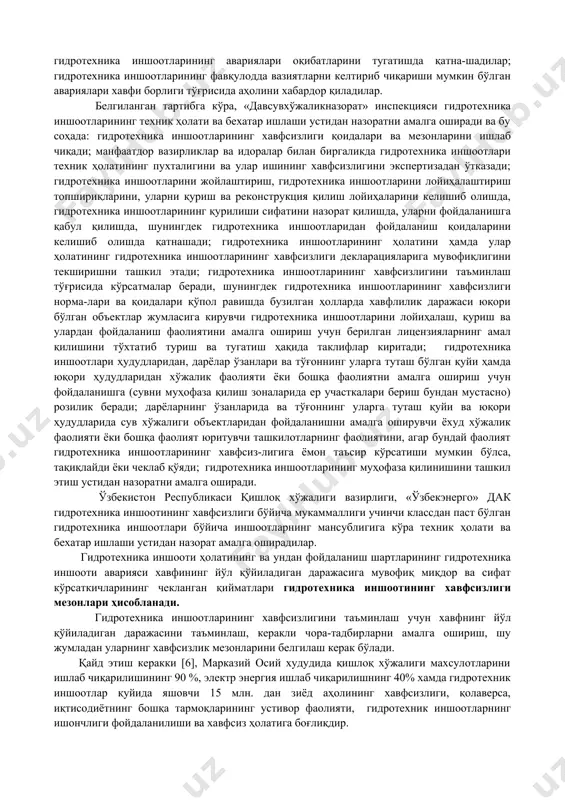 сизлигини таъминлаш соҳасидаги давлат дастурларини амалга оширишда қатнашадилар; сув ресурсларидан фойдаланишда ва табиатни муҳофаза қилиш тадбирлари-ни амалга оширишда гидротехника иншоотларининг хавфсизлигини таъминлайдилар; гидротехника иншоотларини жойлаштириш тўғрисида, шунингдек гидротех-ника иншоотларининг хавфсизлиги тўғрисидаги қонун ҳужжатлари бузилган ҳолларда улардан фойдаланишни чеклаб қўйиш ҳақида қонун ҳужжатларида белгиланган тартибда қарорлар қабул қиладилар; гидротехника иншоотларининг авариялари оқибатларини тугатишда қатна-шадилар; гидротехника иншоотларининг фавқулодда вазиятларни келтириб чиқариши мумкин бўлган авариялари хавфи борлиги тўғрисида аҳолини хабардор қиладилар. белгиланган тартибга кўра, «давсувхўжаликназорат» инспекцияси гидротехника иншоотларининг техник ҳолати ва бехатар ишлаши устидан назоратни амалга оширади ва бу соҳада: гидротехника иншоотларининг хавфсизлиги қоидалари ва мезонларини ишлаб чиқади; манфаатдор вазирликлар ва идоралар билан биргаликда гидротехника иншоотлари техник ҳолатининг пухталигини ва улар ишининг хавфсизлигини экспертизадан ўтказади; гидротехника иншоотларини жойлаштириш, гидротехника иншоотларини лойиҳалаштириш топшириқларини, уларни қуриш ва реконструкция қилиш лойиҳаларини келишиб олишда, гидротехника иншоотларининг қурилиши сифатини назорат қилишда, уларни фойдаланишга қабул қилишда, шунингдек гидротехника иншоотларидан фойдаланиш қоидаларини келишиб олишда қатнашади; гидротехника иншоотларининг ҳолатини ҳамда улар …