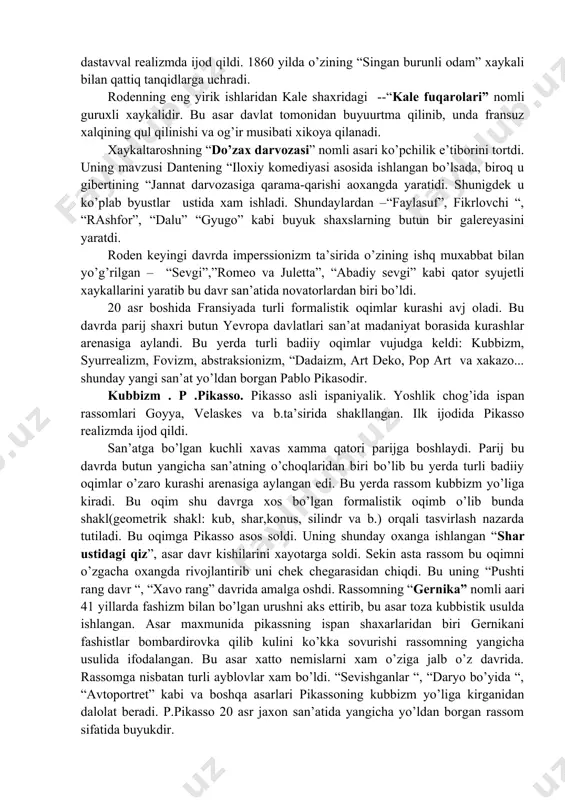 inchilikda yashadi bu omadsiz rassom 20 asr oxirida tanilib, shuxrati keng yoyildi. van gog o’z zamondashlaridan bir asr oldinga yurgan rassomdir. uning san’ati betakror bo’lib, aynivaqtgacha sir sinoatli bo’lib qoldi. p.gogen.gogen xam van gog bilan bir vaqtda yashab ijod etgan. u xam impressionist rassolar ijodini qadrlagan va unga taqlid qilgan bo’lsada lekin uning ijodi boshqqa rassomlar san’atini mutlaq takrorlamaydi. dastlabki ijodi do’sti va gog bilan tanishuv unga impressionistlarga yaqinlashuvini ko’rsatadi. gogen chet mamlakatlarga bo’lgan sayoxati uning ijodida keskin burilish yasadi. uning taiti va martinika orollariga qilgan sayoxati uning koloriti va g’yaviy mazumuinida keskin burilish bo’ldi. shuday ishlaridan –“sen rashk qilasanmi”, “taiti ayollari”, “muxabbat “. taitining ajoyib ekzotik tabiati uning matosidan keng o’rin egalladi. bu orollarga bo’lgan sayoxat uning san’atida dekorativlik xususiyatini keltirib chiqardi. dekorativli k gogen ijodida simvolizm bilan uyg’unlashdi. bu kabilar 20 asr rassomlariga xos xislat bo’lib, “nobidlar “, “fovistlar” kabi oqimlarning paydo bo’lshiga olib keldi. xaykaltaroshlik. o. roden. …