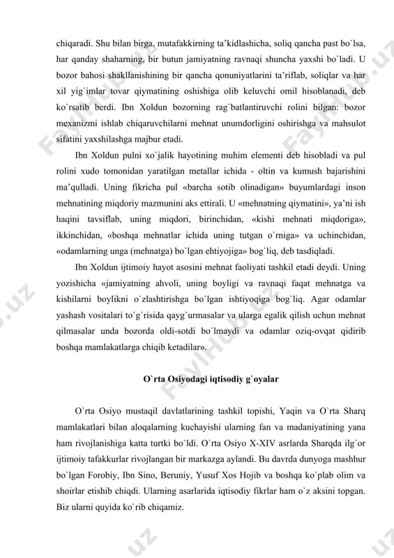 bozorda oldi-sotdi bo`lmaydi va odamlar oziq-ovqat qidirib boshqa mamlakatlarga chiqib ketadilar». o`rta osiyodagi iqtisodiy g`oyalar o`rta osiyo mustaqil davlatlarining tashkil topishi, yaqin va o`rta sharq mamlakatlari bilan aloqalarning kuchayishi ularning fan va madaniyatining yana ham rivojlanishiga katta turtki bo`ldi. o`rta osiyo x-xiv asrlarda sharqda ilg`or ijtimoiy tafakkurlar rivojlangan bir markazga aylandi. bu davrda dunyoga mashhur bo`lgan forobiy, ibn sino, beruniy, yusuf xos hojib va boshqa ko`plab olim va shoirlar etishib chiqdi. ularning asarlarida iqtisodiy fikrlar ham o`z aksini topgan. biz ularni quyida ko`rib chiqamiz. a. forobiyning iqtisodiy fikrlari o`rta asr davrida ilg`or iqtisodiy fikrlarni ilgari surgan buyuk mutafakkirlardan biri, aristotelning izdoshi, uning asarlarini tahlil qilgan «ikkinchi muallim» abu nosir forobiy (870-950) hisoblanadi. u ko`p qirrali olim bo`lib, o`z bilimini oshirish yo`lida tinmay mehnat qilgan, qaysi yurtda mashhur olim borligini eshitishi bilan suhbatlashib, undan saboq olish uchun yo`lga chiqqan. u 70 dan ko`p tilni bilgan. forobiy bir asarni bir marta o`qib …
