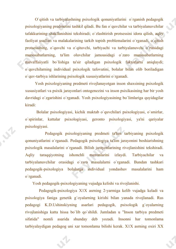 ishini o`rganadi. o`qitish va tarbiyalashning psixologik qonuniyatlarini o`rganish pedagogik psixologiyaning predmetini tashkil qiladi. bu fan o`quvchilar va tarbiyalanuvchilar tafakkurining shakllanishini tekshiradi; o`zlashtirish protsessini idora qilish, aqliy faoliyat usullari va malakalarining tarkib topish problemalarini o`rganadi, o`qitish protsessining, o`quvchi va o`qituvchi, tarbiyachi va tarbiyalanuvchi o`rtasidagi munosabatlarning, ta'lim oluvchilar jamoasidagi o`zaro munosabatlarning muvaffaіiyatli bo`lishiga ta'sir qiladigan psixologik faktorlarni aniqlaydi; o`quvchilarning individual psixologik tafovutini, bolalar bilan olib boriladigan o`quv-tarbiya ishlarining psixologik xususiyatlarini o`rganadi. yosh psixologiyaning predmeti rivojlanayotgan inson shaxsining psixologik xususiyatlari va psixik jarayonlari ontogenezini va inson psixikasining har bir yosh davridagi o`zgarishini o`rganadi. yosh psixologiyasining bo`limlariga quyidagilar kiradi: bolalar psixologiyasi, kichik maktab o`quvchilari psixologiyasi, o`smirlar, o`spirinlar, kattalar psixologiyasi, geronto psixologiyasi, ya'ni qariyalar psixologiyasi. pedagogik psixologiyaning predmeti ta'lim tarbiyaning psixologik qonuniyatlarini o`rganadi. pedagogik psixologiya ta'lim jarayonini boshіarishning psixologik masalalarini o`rganadi. bilish jarayonlarining rivojlanishini tekshiradi. aqliy taraqqiyotning ishonchli mezonlarini izlaydi. tarbiyachilar va tarbiyalanuvchilar orasidagi o`zaro masalalarni o`rganadi. bundan tashkari pedagogik-psixologiya bolalarga individual yondashuv masalalarini ham …