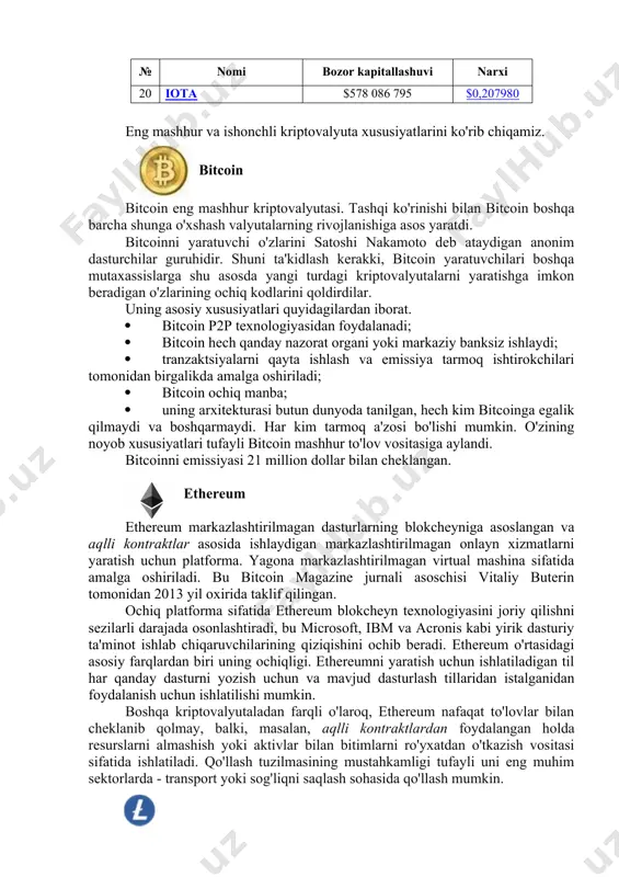 'kidlash kerakki, bitcoin yaratuvchilari boshqa mutaxassislarga shu asosda yangi turdagi kriptovalyutalarni yaratishga imkon beradigan o'zlarining ochiq kodlarini qoldirdilar. uning asosiy xususiyatlari quyidagilardan iborat. · bitcoin p2p texnologiyasidan foydalanadi; · bitcoin hech qanday nazorat organi yoki markaziy banksiz ishlaydi; · tranzaktsiyalarni qayta ishlash va emissiya tarmoq ishtirokchilari tomonidan birgalikda amalga oshiriladi; · bitcoin ochiq manba; · uning arxitekturasi butun dunyoda tanilgan, hech kim bitcoinga egalik qilmaydi va boshqarmaydi. har kim tarmoq a'zosi bo'lishi mumkin. o'zining noyob xususiyatlari tufayli bitcoin mashhur to'lov vositasiga aylandi. bitcoinni emissiyasi 21 million dollar bilan cheklangan. ethereum ethereum markazlashtirilmagan dasturlarning blokcheyniga asoslangan va aqlli kontraktlar asosida ishlaydigan markazlashtirilmagan onlayn xizmatlarni yaratish uchun platforma. yagona markazlashtirilmagan virtual mashina sifatida amalga oshiriladi. bu bitcoin magazine jurnali asoschisi vitaliy buterin tomonidan 2013 yil oxirida taklif qilingan. ochiq platforma sifatida ethereum blokcheyn texnologiyasini joriy qilishni sezilarli darajada osonlashtiradi, bu microsoft, ibm va acronis kabi yirik dasturiy ta'minot ishlab chiqaruvchilarining qiziqishini ochib …