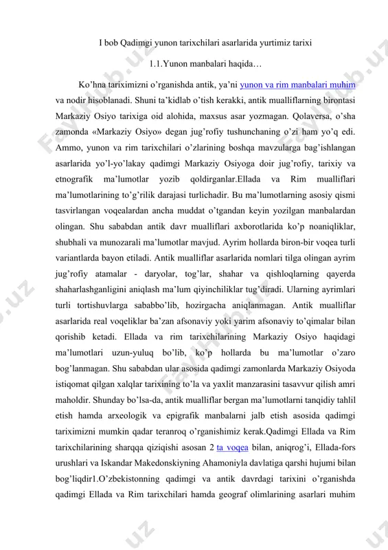 iy osiyo haqidagi ma’lumotlari uzun-yuluq bo’lib, ko’p hollarda bu ma’lumotlar o’zaro bog’lanmagan. shu sababdan ular asosida qadimgi zamonlarda markaziy osiyoda istiqomat qilgan xalqlar tarixining to’la va yaxlit manzarasini tasavvur qilish amri maholdir. shunday bo’lsa-da, antik mualliflar bergan ma’lumotlarni tanqidiy tahlil etish hamda arxeologik va epigrafik manbalarni jalb etish asosida qadimgi tariximizni mumkin qadar teranroq o’rganishimiz kerak.qadimgi ellada va rim tarixchilarining sharqqa qiziqishi asosan 2 ta voqea bilan, aniqrog’i, ellada-fors urushlari va iskandar makedonskiyning ahamoniyla davlatiga qarshi hujumi bilan bog’liqdir1.o’zbekistonning qadimgi va antik davrdagi tarixini o’rganishda qadimgi ellada va rim tarixchilari hamda geograf olimlarining asarlari muhim manba bo’lib xizmat qiladi. quyida ulardan ayrimlari haqida ma’lumotlarni keltiramiz.gerodot (mil. avv. 490-480 yillar o’rtasi – 425 y.) – yirik qomusiy olim,tarix fanining “ota”si, asli kichik osiyoning galikarnas shaharidan, 455-447 yillari yevropa, osiyo va misr bo’ylab sayohat qilgan gerodot ellada va sharq mamlakatlari (liviya, misr, assuriya, vavilon,eron va skifiya)ning qadim zamonlardan to mil. avv. 479 …