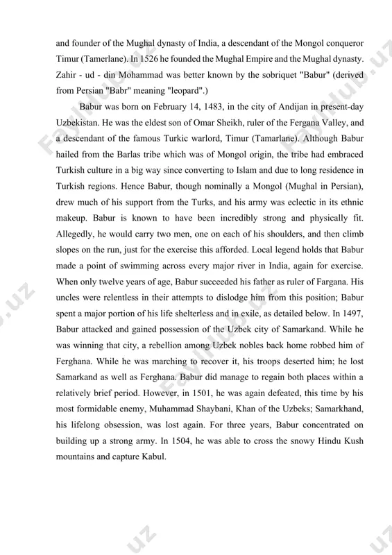 s and literature of the pesht university herman vamberi writes that the portal of amir temur’s palace was crowned by a symbol consisting of three circles which meant amir temur’s ruling of three sides of the world, north, south, and west. zahir - ud - din mohammad babur zahir - ud - din mohammad babur, zahiriddin muhammad bobur (february 14, 1483 - december 26, 1530) (also spelled baber or babar), emperor (1526 - 30) and founder of the mughal dynasty of india, a descendant of the mongol conqueror timur (tamerlane). in 1526 he founded the mughal empire and the mughal dynasty. zahir - ud - din mohammad was better known by the sobriquet "babur" (derived from persian "babr" meaning "leopard".) babur was born on february 14, 1483, in the city of andijan in present-day uzbekistan. he was the eldest son of omar sheikh, ruler of the fergana valley, and a …