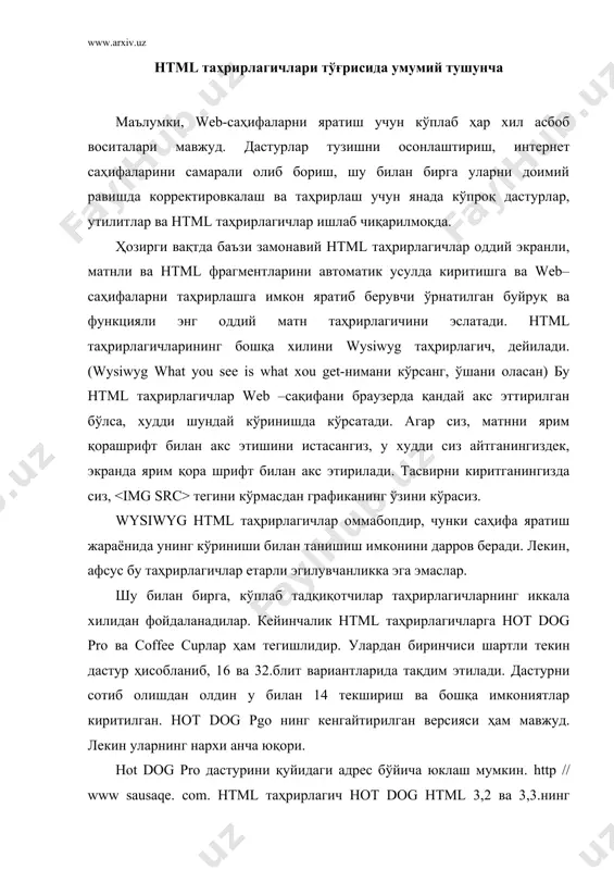 ариантларида тақдим этилади. дастурни сотиб олишдан олдин у билан 14 текшириш ва бошқа имкониятлар киритилган. hot dog pgo нинг кенгайтирилган версияси ҳам мавжуд. лекин уларнинг нархи анча юқори. hоt dog pro дастурини қуйидаги адрес бўйича юклаш мумкин. http // www sausaqe. com. html таҳрирлагич hot dog html 3,2 ва 3,3.нинг барча энг янги имкониятларини ўз ичига олган. у web-тадқиқотчилари орасида жуда ҳам оммабоп ҳисобланади, чунки у мультимедияли махсус эффектларни татбиқ қилиш имкониятига эга ва web–нинг бошқа асбоблари билан яхши бирлашаолади [46]. hot dogнинг муҳим имкониятларидан бири − бу сизни мулоқот (диалог) дарчаси ёрдамида ҳамма бўлаётган жараёнлардан олиб ўтувчи жадвал ва графикалар яратишдаги ўрнатилган воситалардир. таҳрирлагич тугмалари панелидаги жадвал ёки графика тугмаси устида оддийгина чиққилатиб, керакли элементни яратиш учун ёрдам берадиган мулоқот дарчасини кўриш мумкин. бу html кодини `ёзиш жараёнидаги толиқишдан қутилиш имконини беради. hot dog ни компъютерда ўрнатгач, уни html ҳужжатларни тўғридан-тўғри таҳрирлагичдан браузер ёрдамида олиб кўриб чиқиш мумкин бўладиган …