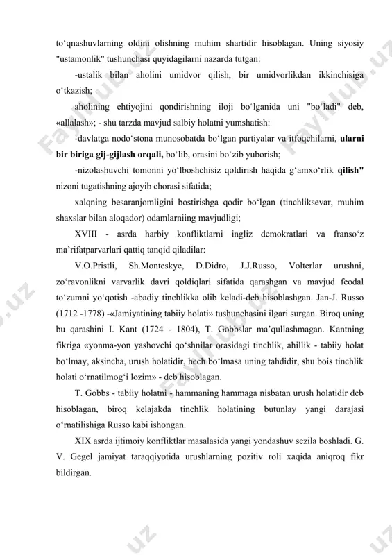 iktlar masalasida yangi yondashuv sezila boshladi. g. v. gegel jamiyat taraqqiyotida urushlarning pozitiv roli xaqida aniqroq fikr bildirgan. xix asrning shiddatli o‘zgarishlari nazariyalarida o‘z ifodasini topib, ularda kurashlar, konfliktlar jamiyat hayotining muqarrar hamrohlari sifatida talqin etila bordi. tomas maltus (1766 -1834) - ingliz iqtisodchisi, ruhoniy -o‘zining "opgg o zakone narodonaseleniya" (1789) asarida ishsizlik sabablarini aniqlashga urinib, "tabiiy qonun" ga asosan aholi geometrik, yashash vositalari esa arifmetik progressiya bo‘yicha o‘sadi, shu bois nizolar sababi - aholining ko‘payish masalasiga yengil qarashda deb tushuntirgan. charlz darvin (1809 -1882) - darvin o‘zining "tabiiy tanlanish" nazariyasini jamiyatga tadbiq etganligi aniq bo‘lmasada biroq, keyinchalik "ijtimoiy darvinizm" g‘oyasi shakllana borgan. gerbert spenser (1820 -1903) - jamiyatning bosh qonuni - bu eng moslashgan individlar o‘zlarini saqlab qola biladilar - deb hisoblangan, shu bois to‘qnashuv holati universal xarakterga ega, u tabiat va jamiyat o‘rtasida muvozanatni ta’minlaydi. shunday qilib konfliktlar qonuni umumiy va asosiy qonun sifatida namoyon bo‘ladi va u …