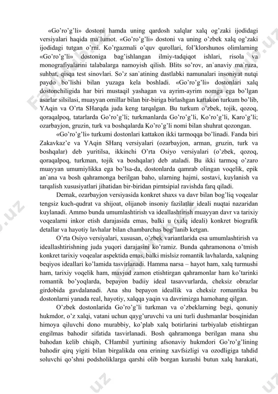 tirish muayyan davr va tarixiy voqealarni inkor etish darajasida emas, balki u (xalq ideali) konkret biografik detallar va hayotiy lavhalar bilan chambarchas bog’lanib ketgan. o’rta osiyo versiyalari, xususan, o’zbek variantlarida esa umumlashtirish va ideallashtirishning juda yuqori darajasini ko’ramiz. bunda qahramonona o’tmish konkret tarixiy voqealar aspektida emas, balki mislsiz romantik lavhalarda, xalqning beqiyos ideallari ko’lamida tasvirlanadi. hamma narsa – hayot ham, xalq turmushi ham, tarixiy voqelik ham, mavjud zamon etishtirgan qahramonlar ham ko’tarinki romantik bo’yoqlarda, bepayon badiiy ideal tasavvurlarda, cheksiz obrazlar girdobida gavdalanadi. ana shu bepayon ideallik va cheksiz romantika bu dostonlarni yanada real, hayotiy, xalqqa yaqin va davrimizga hamohang qilgan. o’zbek dostonlarida go’ro’g’li turkman va o’zbeklarning begi, qonuniy hukmdor, o’z xalqi, vatani uchun qayg’uruvchi va uni turli dushmanlar bosqinidan himoya qiluvchi dono murabbiy, ko’plab xalq botirlarini tarbiyalab etishtirgan engilmas bahodir sifatida tasvirlanadi. bosh qahramonga berilgan mana shu bahodan kelib chiqib, chambil yurtining afsonaviy hukmdori go’ro’g’lining bahodir qirq yigiti bilan birgalikda …