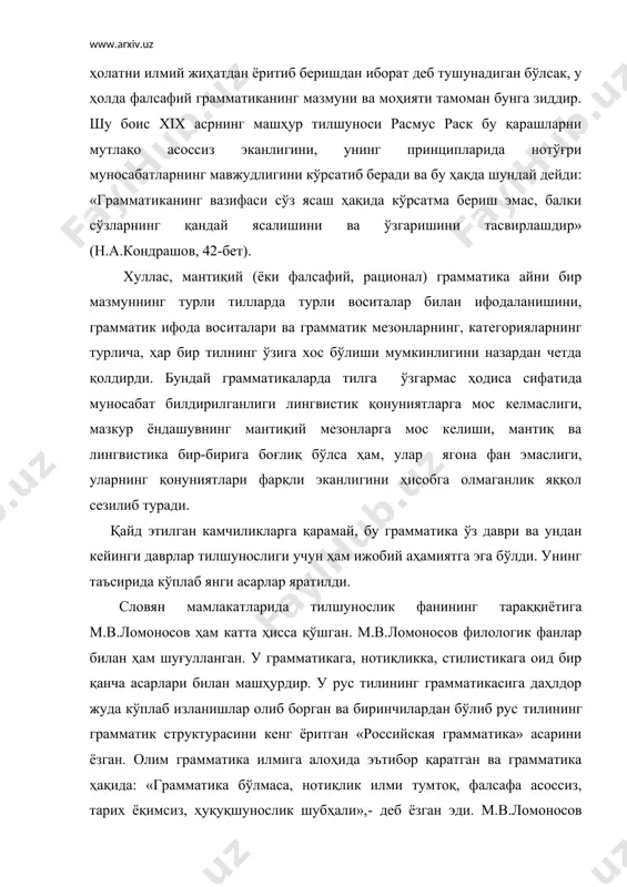 тиканинг вазифаси сўз ясаш ҳақида кўрсатма бериш эмас, балки сўзларнинг қандай ясалишини ва ўзгаришини тасвирлашдир» (н.а.кондрашов, 42-бет). хуллас, мантиқий (ёки фалсафий, рационал) грамматика айни бир мазмуннинг турли тилларда турли воситалар билан ифодаланишини, грамматик ифода воситалари ва грамматик мезонларнинг, категорияларнинг турлича, ҳар бир тилнинг ўзига хос бўлиши мумкинлигини назардан четда қолдирди. бундай грамматикаларда тилга ўзгармас ҳодиса сифатида муносабат билдирилганлиги лингвистик қонуниятларга мос келмаслиги, мазкур ёндашувнинг мантиқий мезонларга мос келиши, мантиқ ва лингвистика бир-бирига боғлиқ бўлса ҳам, улар ягона фан эмаслиги, уларнинг қонуниятлари фарқли эканлигини ҳисобга олмаганлик яққол сезилиб туради. қайд этилган камчиликларга қарамай, бу грамматика ўз даври ва ундан кейинги даврлар тилшунослиги учун ҳам ижобий аҳамиятга эга бўлди. унинг таъсирида кўплаб янги асарлар яратилди. словян мамлакатларида тилшунослик фанининг тараққиётига м.в.ломоносов ҳам катта ҳисса қўшган. м.в.ломоносов филологик фанлар билан ҳам шуғулланган. у грамматикага, нотиқликка, стилистикага оид бир қанча асарлари билан машҳурдир. у рус тилининг грамматикасига даҳлдор жуда кўплаб изланишлар олиб борган ва …