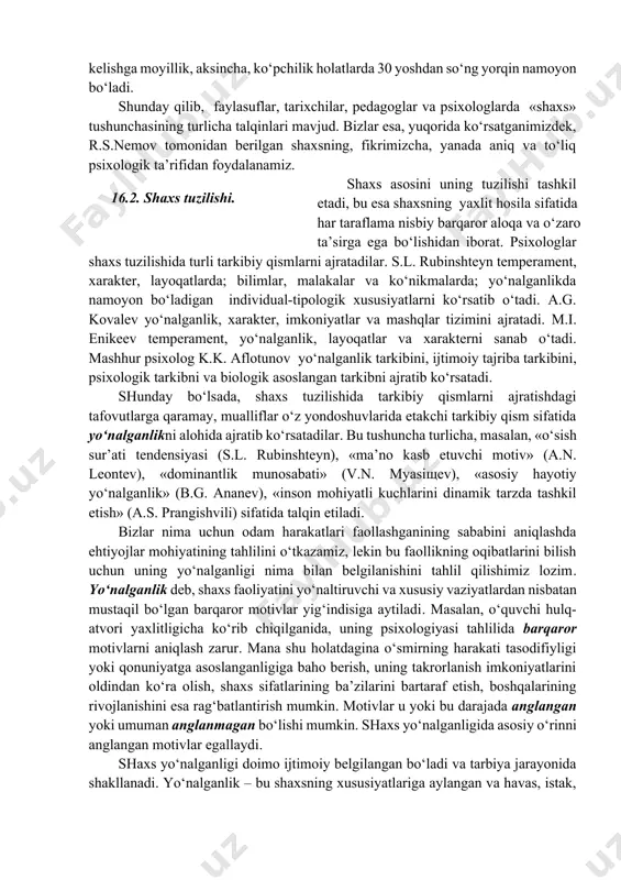 ridan insonga xos xususiyatdir». v.a. shkuratov quyidagi definitsiyani keltiradi: «shaxs jamiyat a’zosi va faoliyatdagi mavjudotning ifodalanishini ijtimoiy turlarga ajratish… shaxsni uning ijtimoiy va madaniy doirasi, kelib chiqishi, kasbi, o‘z tipi va h.k.larning xususiyatlaridan yig‘ib olish mumkin ». hozirgi kunda psixologiya shaxsni insonning jamiyatdagi hayotida shakllanadigan ijtimoiy-psixologik hosila sifatida tushuntiradi. odam ijtimoiy mavjudot sifatida boshqa odamlar bilan munosabatlarga kirishganida va bu munosabatlar uning shaxsini shakllantiruvchi hal qiluvchi omilga aylanganida, u yangi sifatlarga ega bo‘ladi. chet el psixologiyasida inson shaxsi sifatida barqaror belgilar majmuasini tashkil etuvchi temperament, sezgirlik, motivlar, layoqatlar, mayllar, turli hayotiy vaziyatlarga moslashayotganida aynan shu insonga xos bo‘lgan fikrlar oqimi va hulq-atvorini belgilab beradigan ma’naviyat tushuniladi. j. godfruaning fikricha, shaxs umumiy holda ham irsiy, ham ijtimoiy-madaniy ta’sirlar bilan belgilanadi. «shaxs» tushunchasi o‘z ichiga tabiiy xossalar (jins, temperament va h.k.) asosida ijtimoiy muhit (oila, maktab, «boshqa ahamiyatlilar») va faoliyat (o‘yin, bilish, mehnat) bilan faol o‘zaro ta’sirlar jarayonida hosil bo‘lgan individga xos …