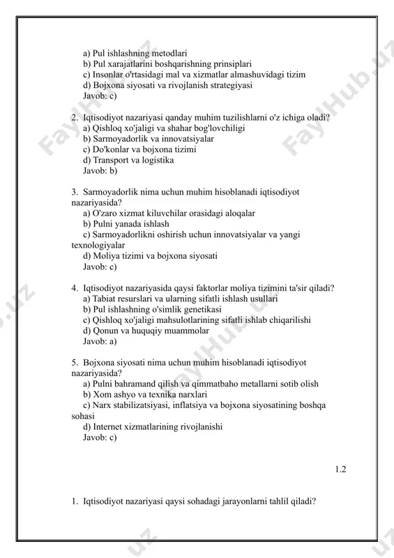 isodiyot nazariyasida qaysi faktorlar moliya tizimini ta'sir qiladi? a) tabiat resurslari va ularning sifatli ishlash usullari b) pul ishlashning o'simlik genetikasi c) qishloq xo'jaligi mahsulotlarining sifatli ishlab chiqarilishi d) qonun va huquqiy muammolar javob: a) 5. bojxona siyosati nima uchun muhim hisoblanadi iqtisodiyot nazariyasida? a) pulni bahramand qilish va qimmatbaho metallarni sotib olish b) xom ashyo va texnika narxlari c) narx stabilizatsiyasi, inflatsiya va bojxona siyosatining boshqa sohasi d) internet xizmatlarining rivojlanishi javob: c) 1.2 1. iqtisodiyot nazariyasi qaysi sohadagi jarayonlarni tahlil qiladi? a) fizika va kimyo jarayonlari b) iqtisodiy jarayonlar (sarmoyadorlik, ishlab chiqarish, distributsiya, iste'mol) c) biologiya va o'zaro aloqalar d) matematika jarayonlari javob: b) 2. iqtisodiyot nazariyasi qanday resurslarni o'rganadi? a) xalqaro xizmatlar b) tabiat resurslari, moliya, ish, vaqt, texnologiyalar c) insonlar orasidagi bog'liqliklar d) fizika va kimyo asoslari javob: b) 3. iqtisodiyot nazariyasi qanday amaliyotlarni o'rganishda yordam bera olishi mumkin? a) xalqaro iqtisodiyot b) texnologiyalarni rivojlantirish c) …