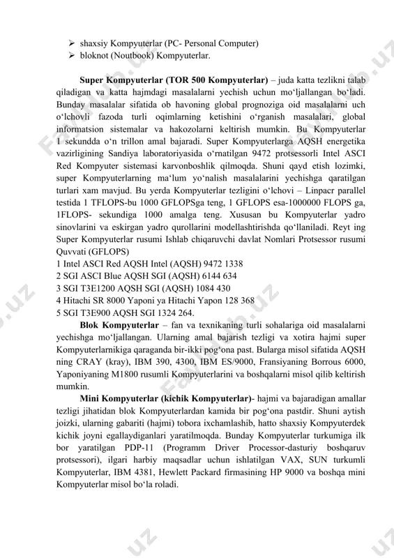 guruhga bo‘lish mumkin: · super kompyuterlar (super computer) · blok kompyuterlar (manframe computer) · mini kompyuterlar (minicomputer) · shaxsiy kompyuterlar (pc- personal computer) · bloknot (noutbook) kompyuterlar. super kompyuterlar (tor 500 kompyuterlar) – juda katta tezlikni talab qiladigan va katta hajmdagi masalalarni yechish uchun mo‘ljallangan bo‘ladi. bunday masalalar sifatida ob havoning global prognoziga oid masalalarni uch o‘lchovli fazoda turli oqimlarning ketishini o‘rganish masalalari, global informatsion sistemalar va hakozolarni keltirish mumkin. bu kompyuterlar 1 sekundda o‘n trillon amal bajaradi. super kompyuterlarga aqsh energetika vazirligining sandiya laboratoriyasida o‘rnatilgan 9472 protsessorli intel asci red kompyuter sistemasi karvonboshlik qilmoqda. shuni qayd etish lozimki, super kompyuterlarning ma‘lum yo‘nalish masalalarini yechishga qaratilgan turlari xam mavjud. bu yerda kompyuterlar tezligini o‘lchovi – linpacr parallel testida 1 tflops-bu 1000 gflopsga teng, 1 gflops esa-1000000 flops ga, 1flops- sekundiga 1000 amalga teng. xususan bu kompyuterlar yadro sinovlarini va eskirgan yadro qurollarini modellashtirishda qo‘llaniladi. reyt ing super kompyuterlar rusumi ishlab …