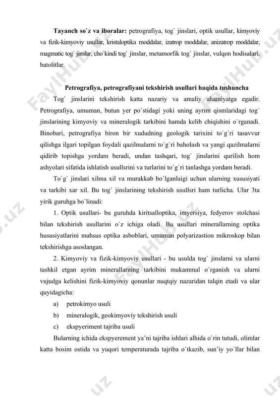 da o`rin tutudi, olimlar katta bosim ostida va yuqori temperaturada tajriba o`tkazib, sun’iy yo`llar bilan turli minerallar va tog` jinslarining birikmasini hosil qiladilar. bu ishlarning barchasi tog` jinslarining paydo bo`lishini aniqlashga yordam beradi. eng muhimi tog` jinslarining qurilish san’atiga yaroqli yoki yaroqsizligini, texnika protseslariga aloqasini bilish uchun turli aparatlar yordamida, ularning zichligi, elektr issiqlik hamda seysmik to`lqinlarini o`tkazuvchanligi kabi hususiyatlarini o`rganadi. 3. dalada o`tkaziiladigan tekshirishlar. bu usulda tog` jinslarining ma’lum maydonga tarqalishi, ularning tabiatda tutgan o`rni va shakli bir biriga bo`lgan munosabati aniqlanadi. dalada o`tkaziiladigan tekshirishlar kesmalar hamda turli to`g jinslarining diqqatiga sazovar qismlarini maxsus haritalar tuzish fatosuratlar olish yoki rasmini chizish bilan qayd etiladi. shuningdek, shliflar yasash, analizlar qilosh uchun kerak bo`lgan miqdorda toshlardan namunalar olinadi.kristaloptika, izatrop va anizatrop moddalar haqida tushuncha.petrografiyaning tekshirish usullaridan biri optik usuldir. optika usuli o`zining mukammal va osonligi jihatidan bazi kristllangan jins va minerallarni o`rganishda birdan bir usuldir. bu usulda minerallarning optik hususiyatlari, polyarisaztion …