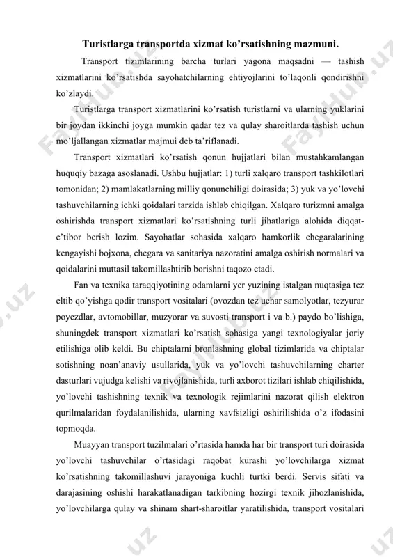 lishida, ularning xavfsizligi oshirilishida o’z ifodasini topmoqda. muayyan transport tuzilmalari o’rtasida hamda har bir transport turi doirasida yo’lovchi tashuvchilar o’rtasidagi raqobat kurashi yo’lovchilarga xizmat ko’rsatishning takomillashuvi jarayoniga kuchli turtki berdi. servis sifati va darajasining oshishi harakatlanadigan tarkibning hozirgi texnik jihozlanishida, yo’lovchilarga qulay va shinam shart-sharoitlar yaratilishida, transport vositalari bortida yo’lovchilarning dam olishi tashkil etilishida, yo’lovchilarni ovqatlantirish sifatining oshishida, transport kompaniyalarining doimiy mijozlari uchun rag’batlantirish dasturlari ishlab chiqilishida namoyon bo’lmoqda. yo’lovchi tashuvchilar transportda bolalar va nogironlarga, shuningdek boshqa toifa yo’lovchilarga xizmat ko’rsatish bo’yicha maxsus tadbirlarni amalga oshirmoqdalarki, bu yo’lovchilarning ehtiyojlarini to’laqonli qondirish uchun imkoniyat yaratmoqda. turli transport tizimlari o’rtasida yaqin hamkorlik transport xizmatlari ko’rsatish sohasidagi muhim yo’nalishlardan biridir. bu multimodal vokzallar tashkil etish, qatnov jadvallarini muvofiqlashtirish, transport xizmatlarini uyg’unlashtirish va yo’lovchilarga kompleks xizmatlar ko’rsatish imkonini beradi. yo’lovchilarning xavfsizligini ta’minlash transport xizmatlari ko’rsatishning eng muhim masalasi bo’lib, u harakatlanadigan tarkibdan foydalanish qoidalariga rioya qilishni, transport vositalarining harakatini ta’minlovchi turli xizmatlar professional tarzda …