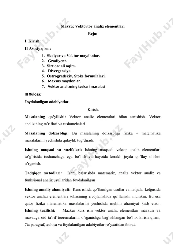 urma). potensialmaydon, solenoidal maydon; ixtiyoriy vektor maydonni yoyish; vektor analizning teskari masalasi. kabi tushunchalar keng yoritib berilgan. skalyar va vektor maydonlar. gradiyent. 1) skalyar va vektor miqdorlar. 2) skalyar va vektor maydonlar. 3) gradiyent. 4) misollar. tayanch so’zlar: skalyar vektor, skalyar maydon, vektor maydon , skalyar maydon, skalyar ko’paytma, vektor ko’paytma, vektor chiziqlar, vektor sirtlar. integral hisobining matematik funksiya bilan mexanikaning ba’zi masalalarga tadbiqida ba’zan vektor formada qo’llash qulaylik tug’diradi. shuning uchun vektor analizning ba’zi asosiy tushunchalari bilan tanishish foydadan xoli emas. ma’lumki, o’zining sonli qiymatlari bilan to’liq aniqlanadigan skalyar miqdor tushunchasi va sonly qiymati va yo’nalishi bilan to’liq aniqlangan vektor miqdorlar bilan oldin tanishmiz. vektor deganda yo’nalishga ega bo’lgan kesmani tasavvur qilamiz. vektorlarni kabi belgilaymiz, a,r,v…. bilan ularning uzunliklarini belgilaymiz: a=||, r=||, v=|| belgilash bilan vektorlarning mos ravishda x,y,z o’qlarga proeksiyalarini belgilaymiz. a vektorning koordinata o’qlariga proeksiyalari uning yo’nalishini va uzunligini to’liq aniqlaydi. vektorlar algebrasidan bilamizki ikki a va …