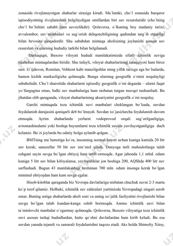 r sababli xarkov poytaxt funksiyasini kiyevga boy bergan. demak, shaharlarning tabiiy sharoiti, eng avvalo, suv resurslariga nisbatan joylashuvi uning rivojlanishini rag`batlantirishi yoki, aksincha, taraqqiyotiga g`ov bo`lishi mumkin. o`rta osiyo, xususan o`zbekiston sharoitida shaharlar taraqqiyotida ham gidrografiyaning ta`siri yuqori. diyorimizda qadimda daryo va daryochalarning quyilish qismida yoki deltasida, suv miqdoriga mos holda, shaharlar paydo bo`lgan, ko`pgina soylar o`zlarining shaharlari, vohalari bilan ajralib turgan. masalan, so`x daryosi – qo`qonga, isfarasoy – konibodomga, chortoqsoy va namangansoy – namanganga, kosonsoy – kosonsoy va to`raqo`rg`onga, shohimardonsoy marg`ilonga hayot bag`ishlagan (soliyev a.s., 2000, b. 51). buxoroi sharifning vujudga kelishi, shahar rivojlanishidagi qiyinchilik va muammolar ham ma`lum darajada uning zarafshon daryosi quyi qismida joylashganligi bilan bog`liq. shahar mikrogeografik o`rni, ya`ni tabiiy sharoiti qulay emas. u cho`l zonasida rivojlanayotgan shaharlar sirasiga kiradi. ma`lumki, cho`l zonasida barqaror iqtisodiyotning rivojlanishini belgilaydigan omillardan biri suv resurslaridir (cho`lning cho`l bo`lishini sababi ham suvsizlikdir). qolaversa, o`lkaning boy madaniy tarixi, avvalombor, suv manbalari va …