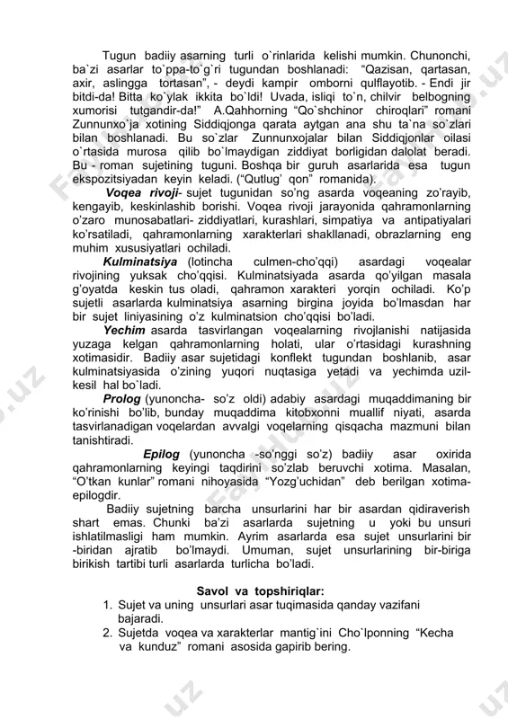 ana shu ta`na so`zlari bilan boshlanadi. bu so`zlar zunnunxojalar bilan siddiqjonlar oilasi o`rtasida murosa qilib bo`lmaydigan ziddiyat borligidan dalolat beradi. bu - roman sujetining tuguni. boshqa bir guruh asarlarida esa tugun ekspozitsiyadan keyin keladi. (“qutlug’ qon” romanida). voqea rivoji- sujet tugunidan so’ng asarda voqeaning zo’rayib, kengayib, keskinlashib borishi. voqea rivoji jarayonida qahramonlarning o’zaro munosabatlari- ziddiyatlari, kurashlari, simpatiya va antipatiyalari ko’rsatiladi, qahramonlarning xarakterlari shakllanadi, obrazlarning eng muhim xususiyatlari ochiladi. kulminatsiya (lotincha culmen-cho’qqi) asardagi voqealar rivojining yuksak cho’qqisi. kulminatsiyada asarda qo’yilgan masala g’oyatda keskin tus oladi, qahramon xarakteri yorqin ochiladi. ko’p sujetli asarlarda kulminatsiya asarning birgina joyida bo’lmasdan har bir sujet liniyasining o’z kulminatsion cho’qqisi bo’ladi. yechim asarda tasvirlangan voqealarning rivojlanishi natijasida yuzaga kelgan qahramonlarning holati, ular o’rtasidagi kurashning xotimasidir. badiiy asar sujetidagi konflekt tugundan boshlanib, asar kulminatsiyasida o’zining yuqori nuqtasiga yetadi va yechimda uzil- kesil hal bo`ladi. prolog (yunoncha- so’z oldi) adabiy asardagi muqaddimaning bir ko’rinishi bo’lib, bunday muqaddima kitobxonni muallif …