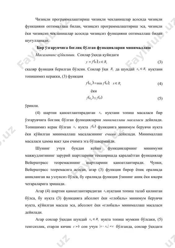 лаштириш чексиз кўп ечимларга эга бўлади. чекланиш шартлари (2) ни қаноатлантирадиган ихтиёрий ечимлар тўплами мумкин бўлган ёки ўринли ечимлар тўплами дейилади. мумкин бўлган ечимлар ичидан функцияга энг кичик ёки энг катта қиймат берадиган ечимни билан белгиласак, бу ечим оптимал ечим дейилади. функцияга эса оптималлаштириладиган ёки мақсад функция дейилади. шундай қилиб, оптималлаш фани мумкин бўлган ечимлар ичидан оптимал ечимни топиш усуллари билан шуғулланадиган фандир. демак, оптималлаш фанининг асосий масаласи чизиқли ёки чизиқли бўлмаган (1) функциянинг чизиқли ёки чизиқли бўлмаган (2) чекланиш шартларини қаноатлантирадиган экстремум қийматларини топиш масаласидан иборат экан. чизиқли программалаштириш чизиқли чекланишлар асосида чизиқли функцияни оптималлаш билан, чизиқсиз программалаштириш эса, чизиқли ёки чизиқсиз чекланишлар асосида чизиқсиз функцияни оптималлаш билан шуғулланади. бир ўзгарувчига боғлиқ бўлган функцияларни минималлаш масаланинг қўйилиши. сонлар ўқида қуйидаги (3) скаляр функция берилган бўлсин. сонлар ўқи да шундай нуқтани топишимиз керакки, (3) функция (4) ёки (5) ўринли. (4) шартни қаноатлантирадиган нуқтани топиш масаласи бир ўзгарувчига боғлиқ бўлган функцияларни …