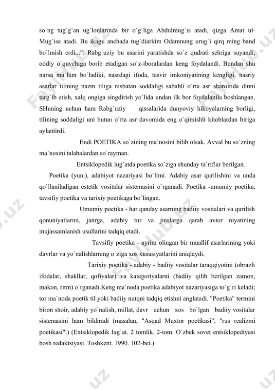 da poetika adabiyot nazariyasiga to`g`ri keladi; tor ma`noda poetik til yoki badiiy nutqni tadqiq etishni anglatadi. "poetika" termini biron shoir, adabiy yo`nalish, millat, davr uchun xos bo`lgan badiiy vositalar sistemasini ham bildiradi (masalan, "asqad muxtor poetikasi", "rus realizmi poetikasi".) (entsiklopedik lug`at. 2 tomlik. 2-tom. o`zbek sovet entsiklopediyasi bosh redaktsiyasi. toshkent. 1990. 102-bet.) aristotelning "poetika" asari yaratilgandan buyon adabiyot asarlarini uch katta guruhga bo`lish ilmda qoida bo`lib qolgan. bu guruhlarning har biri hozirgi zamon adabiyotshunosligida "adabiy tur yoki "adabiy jins" deb ataladi. bu uch tur epos, lirika va dramadir. hozirgi zamon o`zbek tilida epos - "nasr", lirika esa "she`riyat" ("poeziya") so`zlari bilan ifoda etiladi. butun san`at va adabiyotni "tabiatdan nusxa ko`chirish" yoki "tabiatga taqlid", deb tushungan aristotel, bu "nusxa ko`chirishning uch yo`l bilan amalga oshuvini "poetika"ning uchinchi bobida maxsus qayd etadi. "taqlid etuvchi", ya`ni san`atkor hayotni, voqeani go`yo tashqaridan mushohada qiluvchi tarzida "xuddi xomerdek, voqeani uning o`zidan (ya`ni taqlidchidan) ajralgan bir …