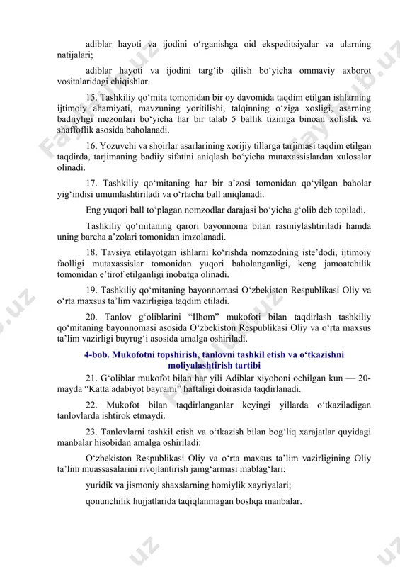 bo‘lmaydi. 10. oliy ta’lim muassasalarida saralangan nomzodlarning hujjatlari rasmiylashtirilib, tashkiliy qo‘mitaga taqdim etiladi. 11. har yili 15-aprelga qadar oliy ta’lim muassasasi tomonidan “ilhom” mukofoti tanlovining asosiy bosqichida ishtirok etish uchun nomzodning quyidagi hujjatlari taqdim etiladi: oliy ta’lim muassasasining taqdimnomasi; pasporti (id-kartasi) nusxasi; ma’lumotnoma-obyektivka; anlovda ishtirok etish uchun taqdim etadigan ishlari (foto-video lavhalar, tadqiqotlar, badiiy asarlar, ommaviy axborot vositalaridagi chiqishlar). 12. nomzodning hujjatlari yuqorida ko‘rsatilgan tartibda qabul qilinadi. 3-bob. tanlovning asosiy bosqichi g‘oliblarini aniqlash va baholash tartibi 13. “ilhom” mukofoti tanloviga tayyorgarlik ko‘rish, nomzodlarning hujjatlarini qabul qilish, rasmiylashtirish, ularni ko‘rib chiqish, saralash va baholash tashkiliy qo‘mita tomonidan amalga oshiriladi. 14. mukofot uchun tanlov g‘oliblarini aniqlashda, quyidagi jihatlarga alohida e’tibor qaratiladi: adiblar xiyobonida o‘tkazilgan madaniy-ma’rifiy tadbirlar bo‘yicha ma’lumotnoma (foto va video lavhalar); adiblar hayoti va ijodi haqidagi tadqiqotlar; adiblar ijodini ommalashtirish, shu jumladan ularning asarlarini xorijiy tillarga tarjima qilish bo‘yicha amalga oshirilgan ishlar; adiblar hayoti haqida hikoya qiluvchi yoki ularning asarlari asosida …