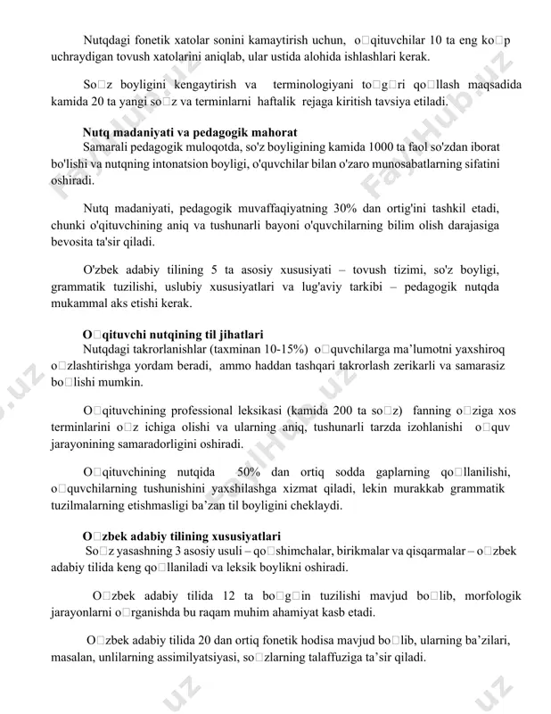 ida kamida 20 ta yangi soʻz va terminlarni haftalik rejaga kiritish tavsiya etiladi. nutq madaniyati va pedagogik mahorat samarali pedagogik muloqotda, so'z boyligining kamida 1000 ta faol so'zdan iborat bo'lishi va nutqning intonatsion boyligi, o'quvchilar bilan o'zaro munosabatlarning sifatini oshiradi. nutq madaniyati, pedagogik muvaffaqiyatning 30% dan ortig'ini tashkil etadi, chunki o'qituvchining aniq va tushunarli bayoni o'quvchilarning bilim olish darajasiga bevosita ta'sir qiladi. o'zbek adabiy tilining 5 ta asosiy xususiyati – tovush tizimi, so'z boyligi, grammatik tuzilishi, uslubiy xususiyatlari va lug'aviy tarkibi – pedagogik nutqda mukammal aks etishi kerak. oʻqituvchi nutqining til jihatlari nutqdagi takrorlanishlar (taxminan 10-15%) oʻquvchilarga ma’lumotni yaxshiroq oʻzlashtirishga yordam beradi, ammo haddan tashqari takrorlash zerikarli va samarasiz boʻlishi mumkin. oʻqituvchining professional leksikasi (kamida 200 ta soʻz) fanning oʻziga xos terminlarini oʻz ichiga olishi va ularning aniq, tushunarli tarzda izohlanishi oʻquv jarayonining samaradorligini oshiradi. oʻqituvchining nutqida 50% dan ortiq sodda gaplarning qoʻllanilishi, oʻquvchilarning tushunishini yaxshilashga xizmat qiladi, lekin murakkab …