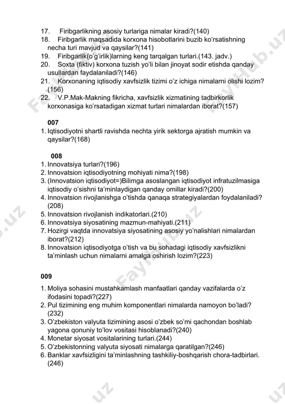 (135) 15. chayqovchilik nima?(135) 16. (korx.ning) firibgarlikka ko’mak beruvchi omillar nimalardan iborat?(140) 17. firibgarlikning asosiy turlariga nimalar kiradi?(140) 18. firibgarlik maqsadida korxona hisobotlarini buzib ko’rsatishning necha turi mavjud va qaysilar?(141) 19. firibgarlik(o’g’irlik)larning keng tarqalgan turlari.(143. jadv.) 20. soxta (fiktiv) korxona tuzish yo’li bilan jinoyat sodir etishda qanday usullardan faydalaniladi?(146) 21. korxonaning iqtisodiy xavfsizlik tizimi o’z ichiga nimalarni olishi lozim?(156) 22. v.p.mak-makning fikricha, xavfsizlik xizmatining tadbirkorlik korxonasiga ko’rsatadigan xizmat turlari nimalardan iborat?(157) 007 1. iqtisodiyotni shartli ravishda nechta yirik sektorga ajratish mumkin va qaysilar?(168) 008 1. innovatsiya turlari?(196) 2. innovatsion iqtisodiyotning mohiyati nima?(198) 3. (innovatsion iqtisodiyot=)bilimga asoslangan iqtisodiyot infratuzilmasiga iqtisodiy o’sishni ta’minlaydigan qanday omillar kiradi?(200) 4. innovatsion rivojlanishga o’tishda qanaqa strategiyalardan foydalaniladi?(208) 5. innovatsion rivojlanish indikatorlari.(210) 6. innovatsiya siyosatining mazmun-mahiyati.(211) 7. hozirgi vaqtda innovatsiya siyosatining asosiy yo’nalishlari nimalardan iborat?(212) 8. innovatsion iqtisodiyotga o’tish va bu sohadagi iqtisodiy xavfsizlikni ta’minlash uchun nimalarni amalga oshirish lozim?(223) 009 1. moliya sohasini mustahkamlash manfaatlari qanday …