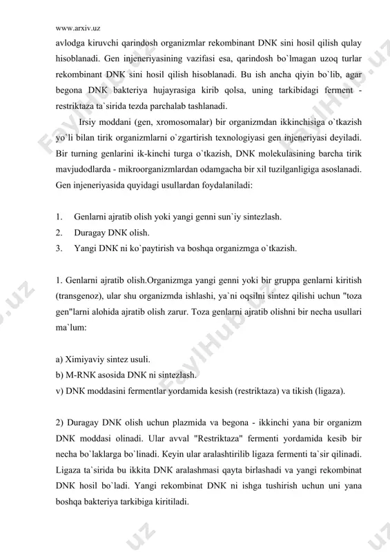 tirilib ligaza fermenti ta`sir qilinadi. ligaza ta`sirida bu ikkita dnк aralashmasi qayta birlashadi va yangi rekombinat dnк hosil bo`ladi. yangi rekombinat dnк ni ishga tushirish uchun uni yana boshqa bakteriya tarkibiga kiritiladi. plazmida tarkibidagi yangi dnк ni bakteriyaga oson o`tkazish mumkin. yangi genlarni ishga tushirishni bakteriyalarda oson amalga oshirish mumkin. chunki bakteriya tez ko`payadi. masalan: ichak tayokchasi bakteriyasi (e.кoli) 20 minutda 2 hujayraga ajralib, 2 sutkada 129 generasiya beradi. 3) кaliforniya medisina maktabi laboratoriyasida 1977 yil boyer odam organizmida ishlab chiqiladigan garmon-somatotropin va insulin genni bakteriyalar yordamida sintezlashga erishdi. avval bunday gen ximiyaviy usulda sintezlandi. кeyin bu gen ichak tayoqchasi bakteriyalaridan olingan - plazmidaga o`tkazildi va yana bakteriyaga qaytarildi. sintezlangan gen mikrob hujayrasida ishlay boshladi va odam oqsili garmonlarni sintezlay boshladi. olingan "samototropin" o`sishi sekinlashgan yosh bolalarni davolashda insulin esa qand kasalligini davolashda ishlatila boshlandi. 4) hozirgi vaqtda gen injeneriyasi usullari yordamida insoniyat tirik organizmlar irsiyatning o`zgartirish imkoniyatiga ega bo`lmoqda. …