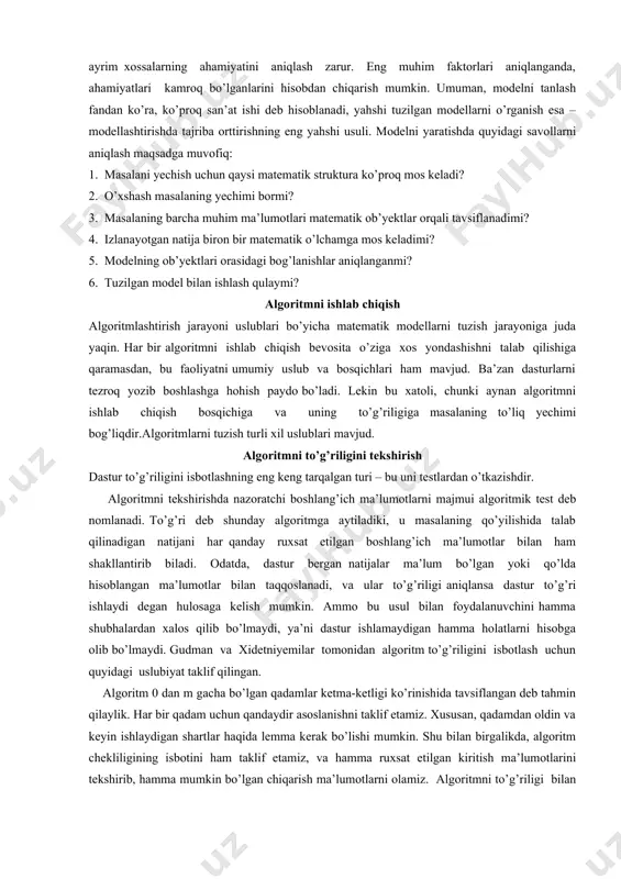 zarur. eng muhim faktorlari aniqlanganda, ahamiyatlari kamroq bo’lganlarini hisobdan chiqarish mumkin. umuman, modelni tanlash fandan ko’ra, ko’proq san’at ishi deb hisoblanadi, yahshi tuzilgan modellarni o’rganish esa – modellashtirishda tajriba orttirishning eng yahshi usuli. modelni yaratishda quyidagi savollarni aniqlash maqsadga muvofiq: 1. masalani yechish uchun qaysi matematik struktura ko’proq mos keladi? 2. o’xshash masalaning yechimi bormi? 3. masalaning barcha muhim ma’lumotlari matematik ob’yektlar orqali tavsiflanadimi? 4. izlanayotgan natija biron bir matematik o’lchamga mos keladimi? 5. modelning ob’yektlari orasidagi bog’lanishlar aniqlanganmi? 6. tuzilgan model bilan ishlash qulaymi? algoritmni ishlab chiqish algoritmlashtirish jarayoni uslublari bo’yicha matematik modellarni tuzish jarayoniga juda yaqin. har bir algoritmni ishlab chiqish bevosita o’ziga xos yondashishni talab qilishiga qaramasdan, bu faoliyatni umumiy uslub va bosqichlari ham mavjud. ba’zan dasturlarni tezroq yozib boshlashga hohish paydo bo’ladi. lekin bu xatoli, chunki aynan algoritmni ishlab chiqish bosqichiga va uning to’g’riligiga masalaning to’liq yechimi bog’liqdir.algoritmlarni tuzish turli xil uslublari mavjud. algoritmni to’g’riligini tekshirish …