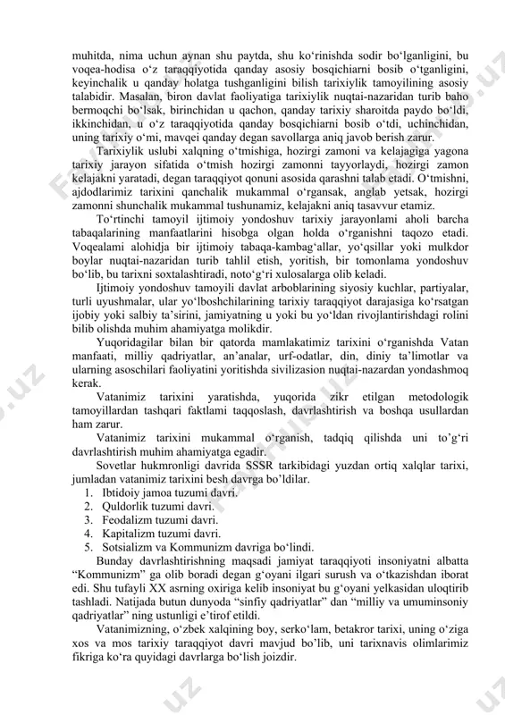 nlar haqida, ularning uzoq o‘tmish davrlardan bizgacha yetib kelgan hayotiy tajribasi haqidagi fandir. vatanimiz tarixi ajdodlarimizning qadimgi davrlardan buyon bosib o‘tgan taraqqiyot yo‘lini, ilk davlat shakllarining vujudga kelishi, xalqimizning millat sifatida shakllanishi, ma’lum davrlarda boshqa davlatlarga qaram bo‘lib qolganligini, uning ayanchli mashaqqatlarini, ajnabiy bosqinchilarga qarshi mustaqillik va ozodlik uchun kurashi, jasorat ko‘rsatgan qahramonlarini, xalqimizning ma’naviyati va ma’rifatini ko‘tarishda jon fido qilgan o‘g‘lonlarini, qatag‘on davri qurbonlari, nihoyat pirovardida xalqimizning mustaqil taraqqiyot yo‘liga kirishi, mustaqillik sharoitida milliy, huquqiy davlatchilik qurilishi, demokratik, fuqarolik jamiyati qurish, erkin bozor iqtisodiyotini yaratishi sohalarida faoliyatini va nihoyat o‘zbekistonning jahon hamjamiyatiga qo‘shilish tomon borganligini o‘rgatadi. o‘zbekiston tarixi fani xalqimiz tarixini haqqoniy aks ettiruvchi ko‘zgu, ijtimoiy, siyosiy, tarbiyaviy, ma’naviy saboqlar yig‘indisi hisoblanadi. o‘zbekiston tarixini yoritishda ilmiy nazariy-metodologik asoslarni o‘rganish katta ahamiyatga egadir. ular asosan quyidagilardan iborat: 1. tarixiy voqea, hodisalarni o‘rganish, tahlil qilish, yoritishda ularga holisona, haqqoniy, ilmiy yondoshuv asosiy metodologik tamoyildir. bunda tahlil qilinayotgan har xil tarixiy voqea-hodisalami …