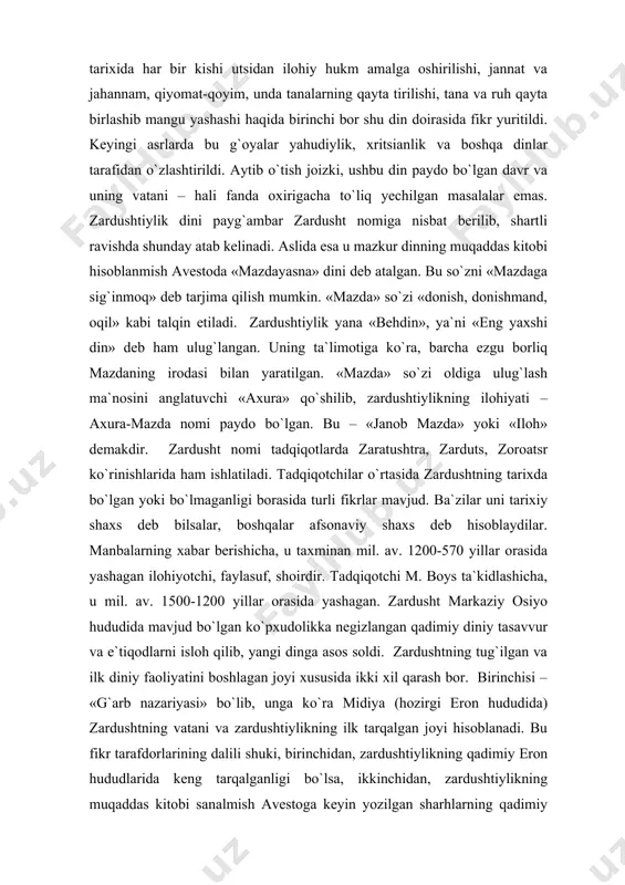 ilik manbashunoslar ikkinchi nazariya tarafdorlaridirlar. xorazm zardushtiylikning muqaddas olovi ozarxurra birinchi bor yoqilgan va eng buyuk xudo – axura-mazdaning zardusht bilan bog`langan joyi hisoblanadi. zardushtiylikning asosiy manbasi avestoda: «birinchi bor muqaddas olov – «ozarxurra» «airyanem-vayeja» (ba`zi manbalarda – «yeran-vej»)da yoqildi», ​ deyiladi. «airyanem-vayeja»ning geografik va iqlimiy tavsifi xorazmnikiga to`g`ri keladi. avestoda axura-mazda tomonidan yaratilgan «barakot va najot» sohibi bo`lgan bir qator mamlakatlar zikr etiladi va ularning eng birinchisi, «dunyoda hech narsa chiroyiga teng kela olmas airyanem-vayeja», keyin esa «odamlar va chorva podalariga mo`l» sug`d (so`g`d), «qudratli va muqaddas» mouru (marv), «baland ko`tarilgan bayroqlar mamlakati» baxdi (baqtriya) zikr etiladi. zardushtiylik ta`limoti. zardushtiylik ta`limoti markaziy osiyoda ibtidoiy davrda mavjud bo`lgan tabiat kuchlarini ilohiylashtiruvchi e`tiqodlarga (markaziy osiyo qadimgi aholisining «yeski dini»ga) nisbatan monoteitsik ta`limotdir. u behuda qon to`kuvchi qurbonliklar, harbiy to`qnashuvlar, bosqinchilik urushlarini qoralab, o`troq, osoyishta hayot kechirishga, mehnatga, dehqonchilik, chorvachilik bilan shug`ullanishga da`vat etadi. moddiy hayotni yaxshilashga urinishni yovuzlikka qarshi kurash deb …
