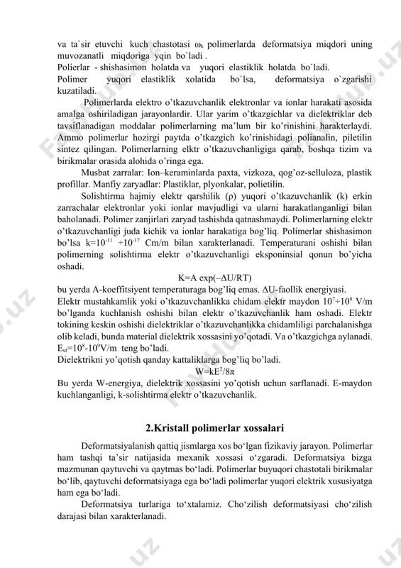 erlarning ma’lum bir ko’rinishini harakterlaydi. ammo polimerlar hozirgi paytda o’tkazgich ko’rinishidagi polianalin, piletilin sintez qilingan. polimerlarning elktr o’tkazuvchanligiga qarab, boshqa tizim va birikmalar orasida alohida o’ringa ega. musbat zarralar: ion–keraminlarda paxta, vizkoza, qog’oz-selluloza, plastik profillar. manfiy zaryadlar: plastiklar, plyonkalar, polietilin. solishtirma hajmiy elektr qarshilik (ρ) yuqori o’tkazuvchanlik (k) erkin zarrachalar elektronlar yoki ionlar mavjudligi va ularni harakatlanganligi bilan baholanadi. polimer zanjirlari zaryad tashishda qatnashmaydi. polimerlarning elektr o’tkazuvchanligi juda kichik va ionlar harakatiga bog’liq. polimerlar shishasimon bo’lsa k=10-11 ÷10-17 cm/m bilan xarakterlanadi. temperaturani oshishi bilan polimerning solishtirma elektr o’tkazuvchanligi eksponinsial qonun bo’yicha oshadi. k=a exp(–δu/rt) bu yerda a-koeffitsiyent temperaturaga bog’liq emas. δu-faollik energiyasi. elektr mustahkamlik yoki o’tkazuvchanlikka chidam elektr maydon 107÷108 v/m bo’lganda kuchlanish oshishi bilan elektr o’tkazuvchanlik ham oshadi. elektr tokining keskin oshishi dielektriklar o’tkazuvchanlikka chidamliligi parchalanishga olib keladi, bunda material dielektrik xossasini yo’qotadi. va o’tkazgichga aylanadi. eut=108-109v/m teng bo’ladi. dielektrikni yo’qotish qanday kattaliklarga bog’liq bo’ladi. w=ke2/8π bu yerda w-energiya, …