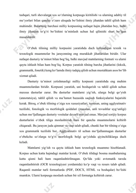 i qoʻyishda qiyinchiliklarga duch keladi. matnlarni yigʻish va qayta ishlash ham texnologik muammo hisoblanadi. korpus uchun katta hajmdagi matnlar kerak. oʻzbek tilidagi bosma manbalarning katta qismi hali ham raqamlashtirilmagan. qoʻlda yoki avtomatik tarzda raqamlashtirish (ocr texnologiyasi yordamida) koʻp vaqt va resurs talab qiladi. raqamli matnlar turli formatlarda (pdf, docx, html va boshqalar) boʻlishi mumkin. ularni korpusga moslash uchun bir xil formatga keltirish zarur. oʻzbek tili hozirda ham kirill, ham lotin alifbosida qoʻllanilishi katta muammo yaratadi. ikki alifbodagi matnlarni bir korpusga birlashtirish uchun yagona konvertatsiya standarti zarur. biroq, baʼzi tovushlar (masalan, oʻzbekcha “oʻ” va ruscha “o” tovushlari) turli harflar bilan ifodalanadi, bu esa avtomatik konvertatsiyada xatoliklarga olib kelishi mumkin. tilshunoslar uchun ikkala yozuvdagi matnlarni birgalikda tahlil qilish imkoniyatini yaratish uchun murakkab dasturiy yechimlar talab qilinadi. bu nafaqat texnik jihatdan, balki ilmiy jihatdan ham jiddiy yondashuvni talab etadi. bu muammolarni hal qilmasdan, oʻzbek tilining toʻlaqonli va samarali milliy korpusini yaratishning imkoni yoʻq. …