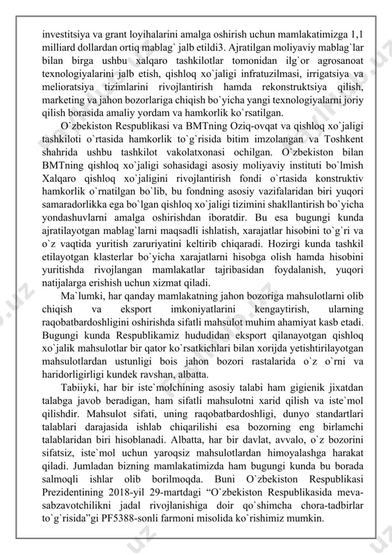 rtasida hamkorlik to`g`risida bitim imzolangan va toshkent shahrida ushbu tashkilot vakolatxonasi ochilgan. o`zbekiston bilan bmtning qishloq xo`jaligi sohasidagi asosiy moliyaviy instituti bo`lmish xalqaro qishloq xo`jaligini rivojlantirish fondi o`rtasida konstruktiv hamkorlik o`rnatilgan bo`lib, bu fondning asosiy vazifalaridan biri yuqori samaradorlikka ega bo`lgan qishloq xo`jaligi tizimini shakllantirish bo`yicha yondashuvlarni amalga oshirishdan iboratdir. bu esa bugungi kunda ajratilayotgan mablag`larni maqsadli ishlatish, xarajatlar hisobini to`g`ri va o`z vaqtida yuritish zaruriyatini keltirib chiqaradi. hozirgi kunda tashkil etilayotgan klasterlar bo`yicha xarajatlarni hisobga olish hamda hisobini yuritishda rivojlangan mamlakatlar tajribasidan foydalanish, yuqori natijalarga erishish uchun xizmat qiladi. ma`lumki, har qanday mamlakatning jahon bozoriga mahsulotlarni olib chiqish va eksport imkoniyatlarini kengaytirish, ularning raqobatbardoshligini oshirishda sifatli mahsulot muhim ahamiyat kasb etadi. bugungi kunda respublikamiz hududidan eksport qilanayotgan qishloq xo`jalik mahsulotlar bir qator ko`rsatkichlari bilan xorijda yetishtirilayotgan mahsulotlardan ustunligi bois jahon bozori rastalarida o`z o`rni va haridorligirligi kundek ravshan, albatta. tabiiyki, har bir iste`molchining asosiy talabi ham gigienik jixatdan talabga …