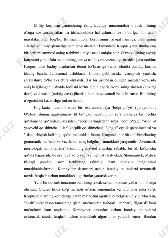nobatga olishdir. oʻzbek tilida koʻp maʼnoli soʻzlar, omonimlar va idiomalar juda koʻp. korpusda ularning kontekstga qarab maʼnosini ajratish va belgilash qiyin. masalan, "bosh" soʻzi inson tanasining qismi maʼnosidan tashqari, "rahbar", "ilgarisi" kabi maʼnolarni ham anglatadi. kompyuter dasturlari uchun bunday maʼnolarni avtomatik tarzda farqlash uchun murakkab algoritmlar yaratish zarur. bundan tashqari, turli shevalarga xos soʻzlarning korpusga kiritilishi va ularning adabiy til meʼyorlari bilan qanday oʻzaro aloqada boʻlishini ilmiy jihatdan tahlil qilish ham muhimdir. bularning barchasi milliy korpusning nafaqat hajm jihatidan boy, balki ilmiy jihatdan toʻgʻri boʻlishini taʼminlash uchun hal qilinishi shart boʻlgan masalalardir. oʻzbek tilining milliy korpusini yaratishda duch kelinadigan texnik va texnologik muammolar bu jarayonning eng murakkab jihatlaridan biridir. ular nafaqat dasturiy taʼminot bilan bogʻliq, balki mavjud matnlarning formati va ularni qayta ishlash bilan ham bogʻliq. korpus yaratish tilning barcha jihatlarini (leksik, grammatik, fonetik) keng koʻlamda ilmiy tadqiq qilish uchun mustahkam asos boʻlib xizmat qiladi. dasturiy taʼminot yetishmasligi milliy korpusni …