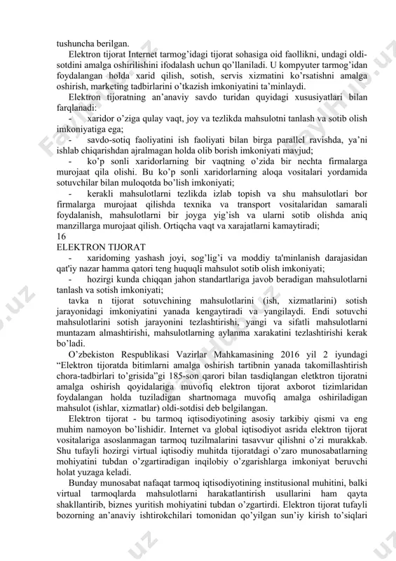 dan tayyorlangan darslikda keltirilgan mavzular iqtisodiy sub’ektlar biznesining elektron tijorat faoliyatiga axborot texnologiyalarini joriy etilishining barcha yo’nalishlarini qamrab oladi: elektron tijoratning asosiy tushuncha tariflari, elektron tijoratni avvalgi, hozirgi va istiqbol rivojlanish bosqichlari, elektron tijoratni instrumentariy va klassifikatsiyasi, elektron tijoratni qurish tamoyillari, elektron tjorat axborot tizimlari, elektron tijorat bozori sektorlari va tashkil etuvchi komponentlari, korxona tijorat web-saytlarini yaratish asoslari va bu jarayonni avtomatlashtirish mexanizmi hamda vositalari tahlil qilingan, tashkilot web- saytini baholash mezonlari ko’rib chiqilgan. o’zbekiston respublikasida bu sohada olib borilayotgan chora-tadbirlar, uning huquqiy asoslari, rivojlantirish yo’nalishlari va siyosati, elektron tijorat sub’ektlari, yuritish tartiblari va qoidalari, elektron tijoratda kraudsorsing va kraudfanding texnologiyalari, elektron tijorat integrallashgan tizimlari va platformalari, web-sayt hamda elektron tijoratni baholashda nazariy jihatdan yondashuvlar o’z ifodasini topgan. 15 elektron tijorat 1-bob. elektron tijorat fani predmeti va vazifalari 1.1. elektron tijorat va an’anaviy savdo tijorat (arab. - savdo-sotiq) - savdo va savdo vositachilik faoliyati, mahsulotlar va xizmatlami sotishda ishtirok etish …