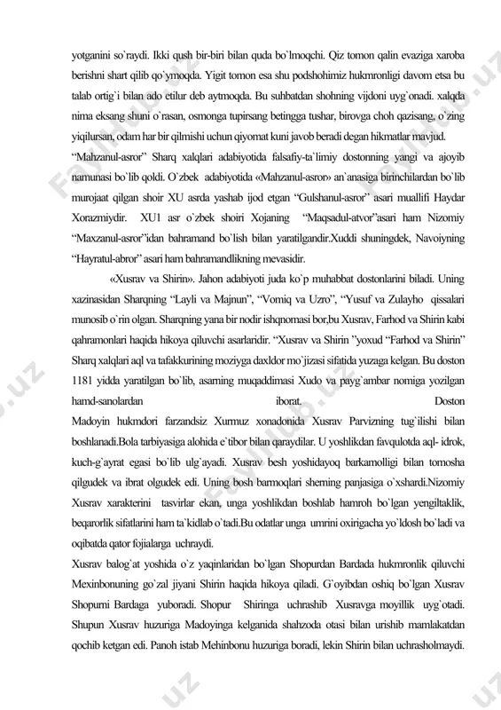 bo`lib qoldi. o`zbek adabiyotida «mahzanul-asror» an`anasiga birinchilardan bo`lib murojaat qilgan shoir xu asrda yashab ijod etgan “gulshanul-asror” asari muallifi haydar xorazmiydir. xu1 asr o`zbek shoiri xojaning “maqsadul-atvor”asari ham nizomiy “maxzanul-asror”idan bahramand bo`lish bilan yaratilgandir.xuddi shuningdek, navoiyning “hayratul-abror” asari ham bahramandlikning mevasidir. «xusrav va shirin». jahon adabiyoti juda ko`p muhabbat dostonlarini biladi. uning xazinasidan sharqning “layli va majnun”, “vomiq va uzro”, “yusuf va zulayho qissalari munosib o`rin olgan. sharqning yana bir nodir ishqnomasi bor,bu xusrav, farhod va shirin kabi qahramonlari haqida hikoya qiluvchi asarlaridir. “xusrav va shirin ”yoxud “farhod va shirin” sharq xalqlari aql va tafakkurining moziyga daxldor mo`jizasi sifatida yuzaga kelgan. bu doston 1181 yidda yaratilgan bo`lib, asarning muqaddimasi xudo va payg`ambar nomiga yozilgan hamd-sanolardan iborat. doston madoyin hukmdori farzandsiz xurmuz xonadonida xusrav parvizning tug`ilishi bilan boshlanadi.bola tarbiyasiga alohida e`tibor bilan qaraydilar. u yoshlikdan favqulotda aql- idrok, kuch-g`ayrat egasi bo`lib ulg`ayadi. xusrav besh yoshidayoq barkamolligi bilan tomosha qilgudek va ibrat …