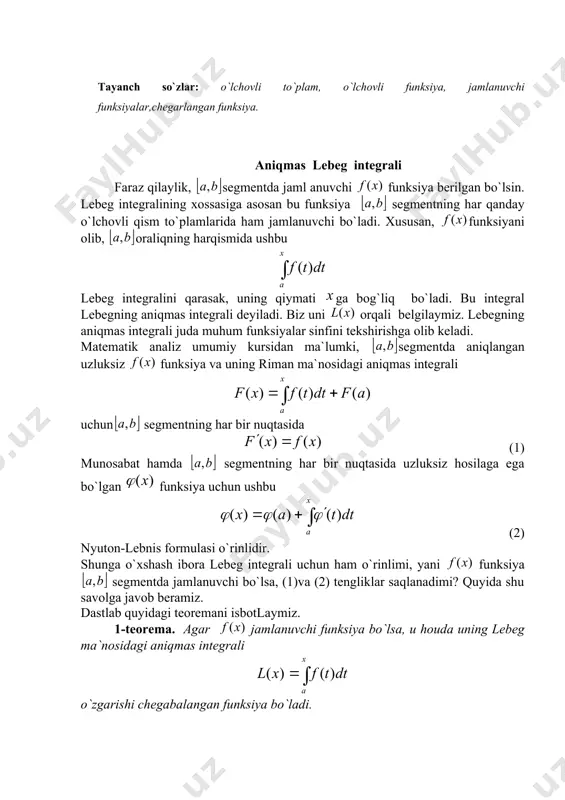 hbu lebeg integralini qarasak, uning qiymati ga bog`liq bo`ladi. bu integral lebegning aniqmas integrali deyiladi. biz uni orqali belgilaymiz. lebegning aniqmas integrali juda muhum funksiyalar sinfini tekshirishga olib keladi. matematik analiz umumiy kursidan ma`lumki, segmentda aniqlangan uzluksiz funksiya va uning riman ma`nosidagi aniqmas integrali uchun segmentning har bir nuqtasida (1) munosabat hamda segmentning har bir nuqtasida uzluksiz hosilaga ega bo`lgan funksiya uchun ushbu (2) nyuton-lebnis formulasi o`rinlidir. shunga o`xshash ibora lebeg integrali uchun ham o`rinlimi, yani funksiya segmentda jamlanuvchi bo`lsa, (1)va (2) tengliklar saqlanadimi? quyida shu savolga javob beramiz. dastlab quyidagi teoremani isbotlaymiz. 1-teorema. agar jamlanuvchi funksiya bo`lsa, u houda uning lebeg ma`nosidagi aniqmas integrali o`zgarishi chegabalangan funksiya bo`ladi. isbot. funksiyaning segmentda jamlanuvchiligidan shu oraliqda funksiyaning mavjtdligi kelib chiqadi. agar segmentda bo`lsa, monoton funksiya bo`lib( uning o`zgarishi chegaralangandir. umumiy hol esa funksiyani ikki manfiy bo`lmagan va funksiyalarning ayirmasi sifatida ya`ni (3) ko`rinishda yozish mumkinligidan kelib chiqadi. aniqmas lеbеg intеgralining хоsilasi …
