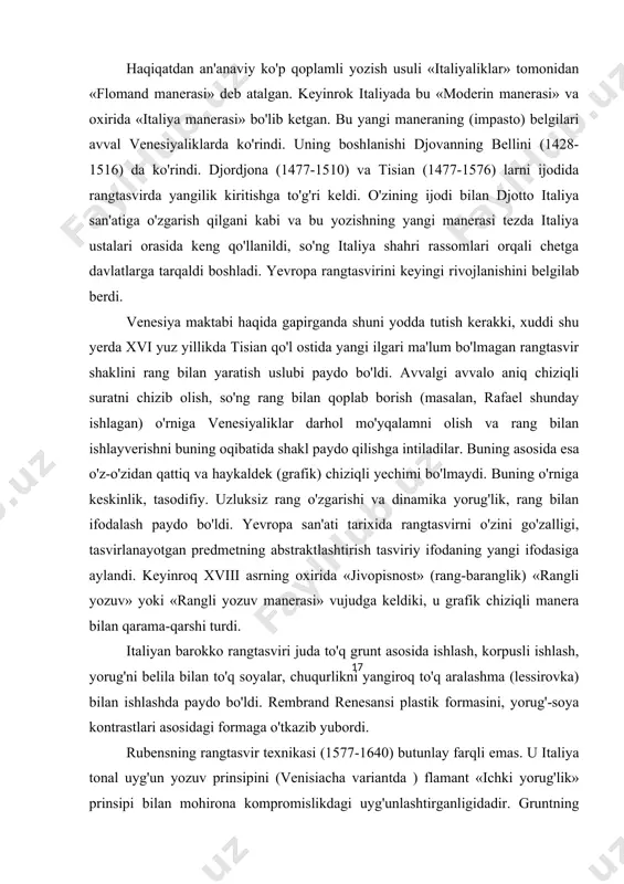 nday ishlagan) o'rniga venesiyaliklar darhol mo'yqalamni olish va rang bilan ishlayverishni buning oqibatida shakl paydo qilishga intiladilar. buning asosida esa o'z-o'zidan qattiq va haykaldek (grafik) chiziqli yechimi bo'lmaydi. buning o'rniga keskinlik, tasodifiy. uzluksiz rang o'zgarishi va dinamika yorug'lik, rang bilan ifodalash paydo bo'ldi. yevropa san'ati tarixida rangtasvirni o'zini go'zalligi, tasvirlanayotgan predmetning abstraktlashtirish tasviriy ifodaning yangi ifodasiga aylandi. keyinroq xviii asrning oxirida «jivopisnost» (rang-baranglik) «rangli yozuv» yoki «rangli yozuv manerasi» vujudga keldiki, u grafik chiziqli manera bilan qarama-qarshi turdi. italiyan barokko rangtasviri juda to'q grunt asosida ishlash, korpusli ishlash, yorug'ni belila bilan to'q soyalar, chuqurlikni yangiroq to'q aralashma (lessirovka) bilan ishlashda paydo bo'ldi. rembrand renesansi plastik formasini, yorug'-soya kontrastlari asosidagi formaga o'tkazib yubordi. rubensning rangtasvir texnikasi (1577-1640) butunlay farqli emas. u italiya tonal uyg'un yozuv prinsipini (venisiacha variantda ) flamant «ichki yorug'lik» prinsipi bilan mohirona kompromislikdagi uyg'unlashtirganligidadir. gruntning yorug'i, yoritilmaganligiga asoslanadi. rubens o'z yo'lidan borib, xolst yuzasini neytrallashtirish silliqlashtirishga huddi taxta …