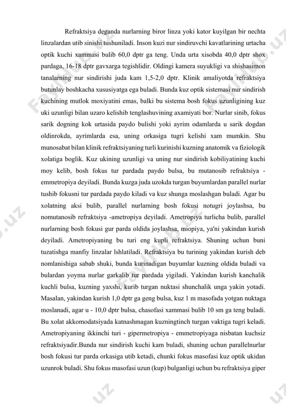 indan kurish deb nomlanishiga sabab shuki, bunda kurinadigan buyumlar kuzning oldida buladi va bulardan yoyma nurlar garkalib tur pardada yigiladi. yakindan kurish kanchalik kuchli bulsa, kuzning yaxshi, kurib turgan nuktasi shunchalik unga yakin yotadi. masalan, yakindan kurish 1,0 dptr ga geng bulsa, kuz 1 m masofada yotgan nuktaga moslanadi, agar u - 10,0 dptr bulsa, chasofasi xammasi bulib 10 sm ga teng buladi. bu xolat akkomodatsiyada katnashmagan kuzningtinch turgan vaktiga tugri keladi. ametropiyaning ikkinchi turi - gipermetropiya - emmetropiyaga nisbatan kuchsiz refraktsiyadir.bunda nur sindirish kuchi kam buladi, shuning uchun parallelnurlar bosh fokusi tur parda orkasiga utib ketadi, chunki fokus masofasi kuz optik ukidan uzunrok buladi. shu fokus masofasi uzun (kup) bulganligi uchun bu refraktsiya giper suzi bilan ifodalanib gipermetropiya deyiladi. buning uzi esa salbiy kuchsiz refraktsiya xisoblanadi va uni tekislash uchun ijobiy nur sindirih kobiliyatiga ega bulgan burtik sferik linza kullaniladi. bunday odamlar ayniksa yoshlikda akkomodatsiya normal bulganda uzokni unchalik …