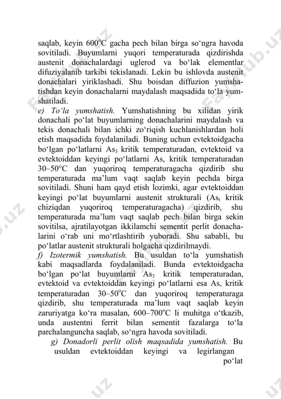 aturadan, evtektoid va evtektoiddan keyingi po‘latlarni esa as, kritik temperaturadan 30–50oс dan yuqoriroq temperaturaga qizdirib, shu temperaturada ma’lum vaqt saqlab keyin zaruriyatga ko‘ra masalan, 600–700oс li muhitga o‘tkazib, unda austentni ferrit bilan sementit fazalarga to‘la parchalanguncha saqlab, so‘ngra havoda sovitiladi. g) donadorli perlit olish maqsadida yumshatish. bu usuldan evtektoiddan keyingi va legirlangan po‘lat buyumlardagi plastinka tarzdagi sementit donacha-larini mayda donachali strukturaga o‘tkazish uchun foydalaniladi. buning uchun po‘lat buyumni as, kritik temperaturadan biroz yuqoriroq temperaturaga (750–760°c) qizdirilib, shu temperaturada ma’lum vaqt saqlanib, keyin pech bilan birga sekin sovitiladi. ma’lumki, po‘lat buyumlarni as, kritik temperaturadan biroz yuqoriroq temperaturada qizdirilganda perlit donachalari austenitga aylanishida, sementit donacha-lari saqlanadi. po‘latni sovitishda esa sementit va bo‘lak donachalarga qo‘shimcha kristallanish markazlari bo‘lib donador strukturali perlit olinadi.o 2. normallash. bu ishlovda po‘lat buyumlarning donachalarini yanada maydalash, bir xil strukturali qilish bilan ichki kuchlanishlardan holi etiladi. buning uchun evtektoid, evtektoidgacha bo‘lgan po‘lat buyumlarni fe-fe3c holat diagrammadagi as3 va evtektoiddan …