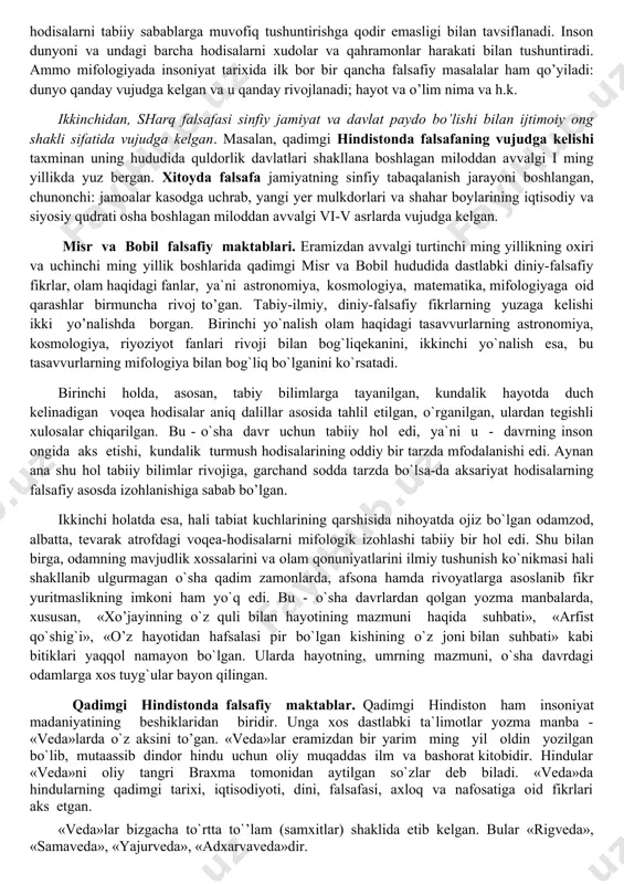 , bobil va insoniyat tarixining eng qadimgi sivilizatsiyalaridan biri bo`lgan shumer davrlarini esga oladi. bularning har biri insoniyat tarixida jamiyat hayoti, qadriyatlar tizimining o`ziga xosligi, boshqarish va iqtisodiy jarayonlarning muayyan tarzda namoyon bo`lishi bilan tavsiflanadi. ushbu madaniyat o`choqlari haqida maktab ta`limi jarayonida «eng qadigi tarix» darsliklari orqali ma`lumot berilgan. zukko talabalar o`sha davrlarda qanday siyosiy jarayonlar kechgani, qanday podsholik va imperiyalar bo`lganini yaxshi biladi. qadimgi sharq falsafasi insoniyatning ilm, fan, m’naviy taraqqiyotining debochasi hisoblanadi. ularning rivojlanishi, o’ziga xosligi va betakrorligidan qat’iy nazar, ayrim umumiy qonuniyatlarga ega. birinchidan, falsafiy tafakkur sharqda ijtimoiy ongning dastlabki shakli sifatidagi mifologiya negizida vujudga kelgan. mifologiya inson o’zini atrof muhitdan ajratishga va hodisalarni tabiiy sabablarga muvofiq tushuntirishga qodir emasligi bilan tavsiflanadi. inson dunyoni va undagi barcha hodisalarni xudolar va qahramonlar harakati bilan tushuntiradi. ammo mifologiyada insoniyat tarixida ilk bor bir qancha falsafiy masalalar ham qo’yiladi: dunyo qanday vujudga kelgan va u qanday rivojlanadi; hayot va o’lim …