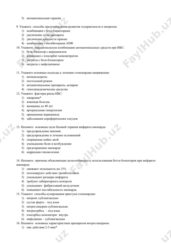 1. укажите основные подходы к лечению стенокардии напряжения: 1) антиоксиданты 2) постельный режим 3) антиангинальные препараты, аспирин 4) гиполипидемические средства 12. укажите факторы риска ибс: 1) ожирение* 2) язвенная болезнь 3) женщины до 40 лет 4) артериальная гипертензия 5) применение верапамила 6) заболевания периферических сосудов 13. назовите основные цели базовой терапии инфаркта миокарда: 1) предупреждение ишемии 2) предупреждение и лечение осложнений 3) сокращение койко дней 4) уменьшение боли и возбуждения 5) предохранение миокарда 6) коррекция гиповолемии 14. назовите причины объясняющие целесообразность использования бетта-блокаторов при инфаркте миокарде: 1) снижают летальность на 13% 2) потенцируют действие тромболитиков 3) уменьшают размеры инфаркта 4) требуют лабораторного контроля 5) уменьшают фибрилляций желудочков 6) повышают нестабильность миокарда 15. укажите способы купирования приступа стенокардии: 1) нитронг сублингвально 2) сустак форте – под язык 3) нитроглицерин сублингвально 4) нитросорбид – под язык 5) изосорбид мононитрат внутрь 6) нифедипин – сублингвально 16. назовите основные характеристики препаратов нитроглицерина: 1) пик …