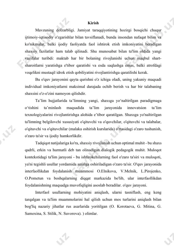 o'z-o'zini namoyon qilishdir. ta’lim hujjatlarida ta’limning yangi, shaxsga yo‘naltirilgan paradigmaga o‘tishini ta’minlash maqsadida ta’lim jarayonida innovatsion ta’lim texnologiyalarini rivojlantirishga alohida e’tibor qaratilgan. shaxsga yo'naltirilgan ta'limning belgilovchi xususiyati o'qituvchi va o'quvchilar, o'qituvchi va talabalar, o'qituvchi va o'qituvchilar (malaka oshirish kurslarida) o'rtasidagi o'zaro tushunish, o'zaro ta'sir va ijodiy hamkorlikdir. tadqiqot natijalariga ko'ra, shaxsiy rivojlanish uchun optimal muhit - bu shaxs qadrli, erkin va hurmatli deb tan olinadigan dialogik pedagogik muhit. muloqot kontekstidagi ta'lim jarayoni - bu ishtirokchilarning faol o'zaro ta'siri va muloqoti, ya'ni tegishli usullar yordamida amalga oshiriladigan o'zaro ta'sir. o'quv jarayonida interfaollikdan foydalanish muammosi o.elnikova, v.melnik, l.pirojenko, o.pometun va boshqalarning diqqat markazida bo'lib, ular interfaollikdan foydalanishning maqsadga muvofiqligini asoslab beradilar. o'quv jarayoni. interfaol usullarning mohiyatini aniqlash, ularni tasniflash, eng keng tarqalgan va ta'lim muammolarini hal qilish uchun mos turlarini aniqlash bilan bog'liq nazariy jihatlar rus asarlarida yoritilgan (o. korotaeva, g. mitina, g. samoxina, s. stilik, n. suvorova). ) olimlar. boshlang'ich umumiy …