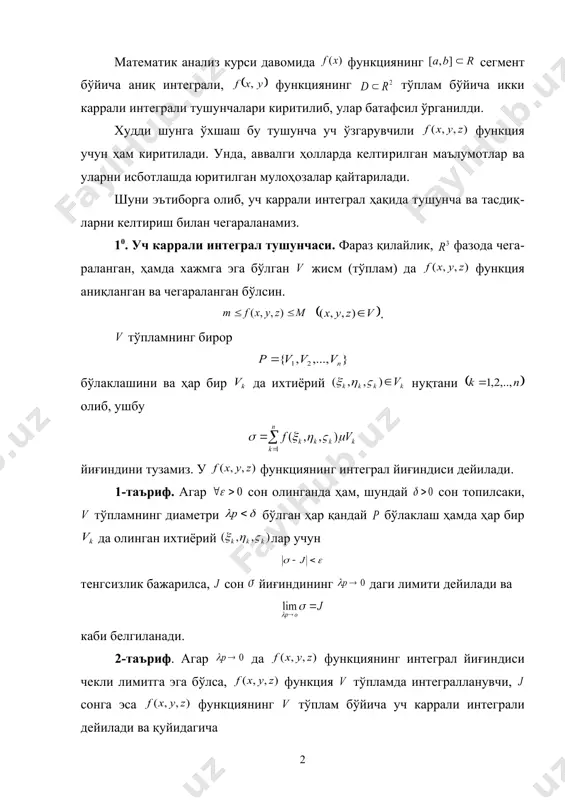 а юритилган мулоҳо​за​лар қайтарилади. шуни эътиборга олиб, уч каррали интеграл ҳақида тушунча ва тасдиқ​ларни келтириш билан чегараланамиз. 10. уч каррали интеграл тушунчаси. фараз қилайлик, фазода чега​ра​ланган, ҳамда хажмга эга бўлган жисм (тўплам) да функция аниқланган ва чегараланган бўлсин. . тўпламнинг бирор бўлаклашини ва ҳар бир да ихтиёрий нуқтани олиб, ушбу йиғиндини тузамиз. у функциянинг интеграл йиғиндиси дейи​лади. 1-таъриф. агар сон олинганда ҳам, шундай сон топил​саки, тўпламнинг диаметри бўлган ҳар қандай бўлаклаш ҳамда ҳар бир да олинган ихтиёрий лар учун тенгсизлик бажарилса, сон йиғиндининг даги лимити дейи​лади ва каби белгиланади. 2-таъриф. агар да функциянинг интеграл йиғин​диси чекли лимитга эга бўлса, функция тўпламда интег​ралла​нувчи, сонга эса функциянинг тўплам бўйича уч каррали интег​рали дейилади ва қуйидагича белгиланади. демак, . функция да чегараланганлиги учун , мавжуд. ушбу , йиғиндилар мос равишдада дарбунинг қуйи ҳамда юқори йи​ғин​​дилари дейилади. равшанки, , бўлиб, , тўпламлар чегараланган бўлади. 3-таъриф. тўпламнинг аниқ юқори чегараси функциянинг қуйи уч каррали интеграли …