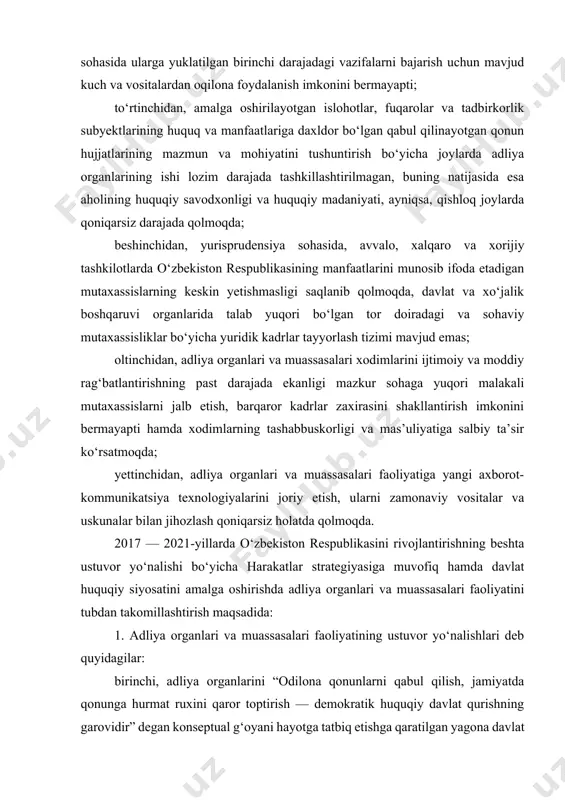 lari va muassasalari faoliyatini tubdan takomillashtirish maqsadida: 1. adliya organlari va muassasalari faoliyatining ustuvor yo‘nalishlari deb quyidagilar: birinchi, adliya organlarini “odilona qonunlarni qabul qilish, jamiyatda qonunga hurmat ruxini qaror toptirish — demokratik huquqiy davlat qurishning garovidir” degan konseptual g‘oyani hayotga tatbiq etishga qaratilgan yagona davlat huquqiy siyosati amalga oshirilishini ta’minlaydigan professional xizmatga aylantirish; ikkinchi, adliya organlari faoliyatiga, ustuvor ravishda, tanqidiy tahlil va huquqiy muammolarni, avvalo, bevosita joylarda ishlarni samarali tashkil etish yo‘li bilan hal etishga asoslangan, sifat jihatidan yangi mexanizmlarni joriy etish; uchinchi, davlat organlari va tashkilotlarining tuman (shahar) tuzilmalarining qonunlar va boshqa normativ-huquqiy hujjatlar ijrosini tashkil etish sohasidagi faoliyatiga uslubiy rahbarlik qilish va muvofiqlashtirish, tanqidiy tahlil asosida izchil va bir xil huquqni qo‘llash amaliyotini ta’minlash bo‘yicha chora-tadbirlarni amalga oshirish; to‘rtinchi, huquqiy targ‘ibot va fuqarolarning huquqiy ongini oshirishning zamonaviy va ta’sirchan uslublarini joriy qilish, ularga qabul qilinayotgan qonunlar va boshqa normativ-huquqiy hujjatlar mazmun-mohiyati va ahamiyatini yetkazish, aholining huquqiy savodsizligiga barham …