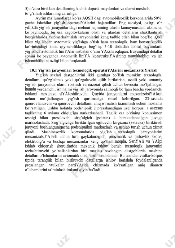 vtomatlashtirish jarayonlarini keng tadbiq etish bilan bog’liq. qo’l bilan yig’ishdan avtomatik yig’ishga o’tish ham texnologik, ham konstruktorlik ko’rinishdagi katta qiyinchiliklarga bog’liq. 5-10 detaldan iborat buyumlarni yig’ishda avtomatik liniyalar nisbatan o’zini yaxshi oqlagan. buyumdagi detallar sonini ko’payganda avtomatik liniya konstruksiyasining murakkabligi va ish ishonchliligini ozligi bilan farqlanadi. 10.1 yig’ish jarayonlari texmologik operatsiyalarini mexanizatsiyalash yig’ish sexlari dastgohlarini ikki guruhga bo’lish mumkin: texnologik, detallarni qo’zg’almas yoki qo’zgaluvchi qilib biriktirish, uzelli yoki umumiy yig’ish jarayonida ularni rostlash va nazorat qilish uchun bevosita mo’ljallangan hamda yordamchi, ish hajmi yig’ish jaroyonida salmoqli bo’lgan barcha yordamchi ishlarni mexaniza siyalashtiruvchi. quyida jarayonlarni mexanizatsiyalash uchun mo’ljallangan yig’ish qurilmasiga misol keltirilgan. 23-rasmda qamrovlanuvchi va qamrovchi detallarni aniq o’rnatish ta;minlash uchun moslama ko’rsatilgan. ushbu holatda podshipnik 2 presslanadigan uzel korpusi 1 maxsus taglikning 6 aylana chiqig’iga narkazlashadi. taglik esa o’zining konussimon teshigi bilan presslovchi sirg’algich (polzun) 4 harakatlanadigan juvaga markazlashadi. sirg’algichga biriktirilgan egiluvchi kirgizma (vstavka) biriktirish jarayoni boshlangunigacha podshipnikni markazlash va …