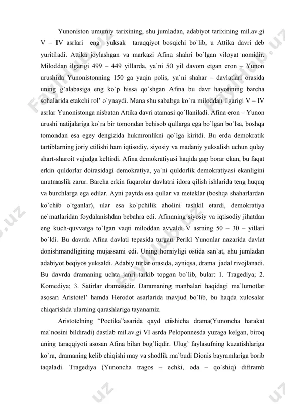 rivojlanadi. bu davrda dramaning uchta janri tarkib topgan bo`lib, bular: 1. tragediya; 2. komediya; 3. satirlar dramasidir. daramaning manbalari haqidagi ma`lumotlar asosan aristotel’ hamda herodot asarlarida mavjud bo`lib, bu haqda xulosalar chiqarishda ularning qarashlariga tayanamiz. aristotelning “poetika”asarida qayd etishicha drama(yunoncha harakat ma`nosini bildiradi) dastlab mil.av.gi vi asrda peloponnesda yuzaga kelgan, biroq uning taraqqiyoti asosan afina bilan bog’liqdir. ulug’ faylasufning kuzatishlariga ko`ra, dramaning kelib chiqishi may va shodlik ma`budi dionis bayramlariga borib taqaladi. tragediya (yunoncha tragos – echki, oda – qo`shiq) difiramb peshtalqinlaridan, komediya (yunoncha komos – hazil, kulguli, oda – qo`shiq) esa fall qo`shiqlari peshtalqinlaridan kelib chiqqan. esxilgacha bo`lgan tragediyanavislardan uchtasi – fespid, frinix, pratin nomlari bizga ma`lum. hatto birinchi tragik shoir bo`lmish fespidning o`z tragediyasini ilk bor sahnalashtirgan sanasi – milod.av.gi 534 yil ham aniqlangan. frinix esa “miletning zabt etilishi” va “finikiyalik ayollar” deb atalgan tragediyalar yozgani ham ma`lum. ammo esxilgacha bo`lgan dramaturglar asarlari bizgacha etib kelgan emas. antik …