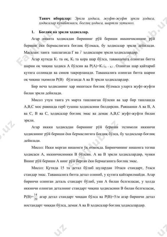 -жуфти билан эркли. агар иккки ҳодисадан бирининг рўй бериши эҳтимоли иккинчи ҳодисанинг рўй бериши ёки бермаслигига боғлиқ бўлса, бу ҳодисалар боғлиқ дейилади. мисол: икки мерган нишонги ўқ отмоқда. биринчининг нишонга тегиш ҳодисаси а, иккинчисиники в бўлсин. а ва в эркли ҳодисалардир, чунки внинг рўй бериши а нинг рўй берган ёки бермаганига боғлиқ эмас. мисол: қутида 15 та детал бўлиб шулардан 10таси стандарт, 5таси стандар эмас. таваккалига битта детал олиниб, у қутига қайтарилмайди. агар биринчи олинган деталь стандарт бўлиб, уни а билан белгиласак, у ҳолда иккинчи олинган деталнинг стандарт чиқиш ҳодисасини в билан белгиласак, р(в)= агар детал стандарт чиққан бўлса ва р(в)=5/м агар биринчи детал ностандарт чиққан бўлса, демак а ва в ҳодисалар боғлиқ ҳодисалардир. 2. эркли ҳодисалар эҳтимолларини кўпайтириш теоремаси . а ва в ҳодисаларнинг кўпайтмаси деб, бу ҳодисаларнинг биргаликда рўй беришидан иборат бўлган а в ҳодисага айтилади. масалан, агар омборда 1-заводда ва 2-заводда ишлаб чиқарилган ёритгичлар бўлса, а ҳодиса …